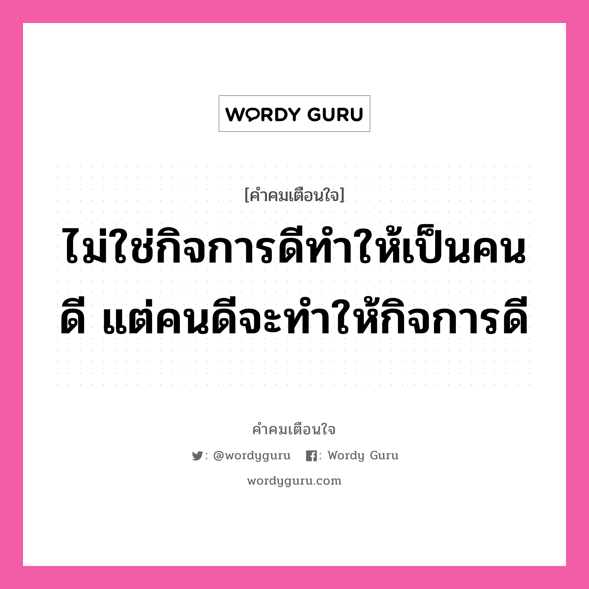 ไม่ใช่กิจการดีทำให้เป็นคนดี แต่คนดีจะทำให้กิจการดี, คำคมเตือนใจ ไม่ใช่กิจการดีทำให้เป็นคนดี แต่คนดีจะทำให้กิจการดี