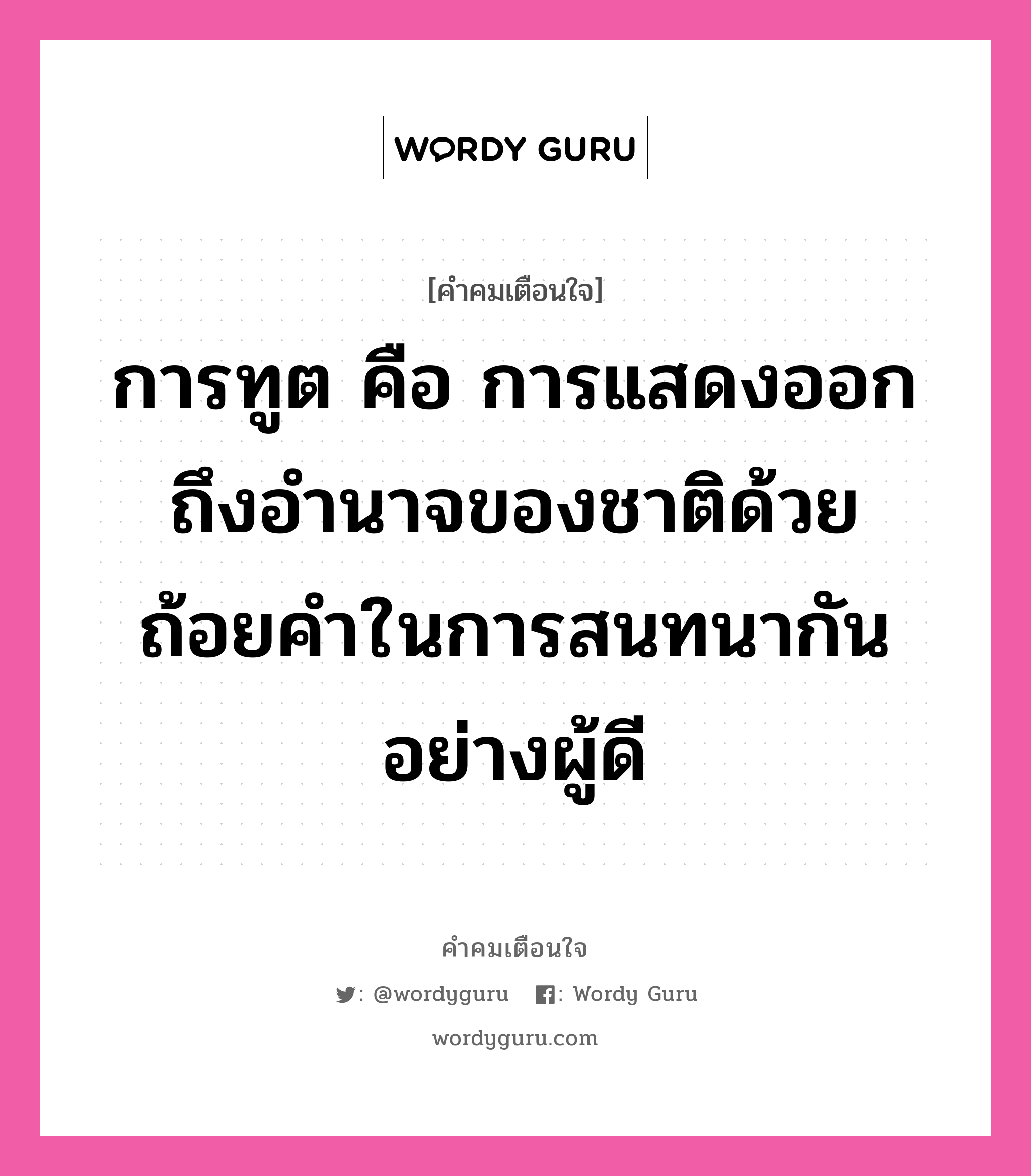 การทูต คือ การแสดงออกถึงอำนาจของชาติด้วยถ้อยคำในการสนทนากันอย่างผู้ดี, คำคมเตือนใจ การทูต คือ การแสดงออกถึงอำนาจของชาติด้วยถ้อยคำในการสนทนากันอย่างผู้ดี