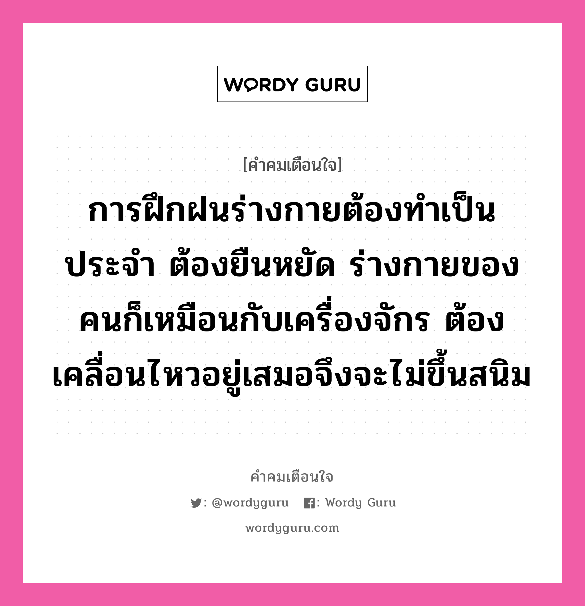 การฝึกฝนร่างกายต้องทำเป็นประจำ ต้องยืนหยัด ร่างกายของคนก็เหมือนกับเครื่องจักร ต้องเคลื่อนไหวอยู่เสมอจึงจะไม่ขึ้นสนิม, คำคมเตือนใจ การฝึกฝนร่างกายต้องทำเป็นประจำ ต้องยืนหยัด ร่างกายของคนก็เหมือนกับเครื่องจักร ต้องเคลื่อนไหวอยู่เสมอจึงจะไม่ขึ้นสนิม