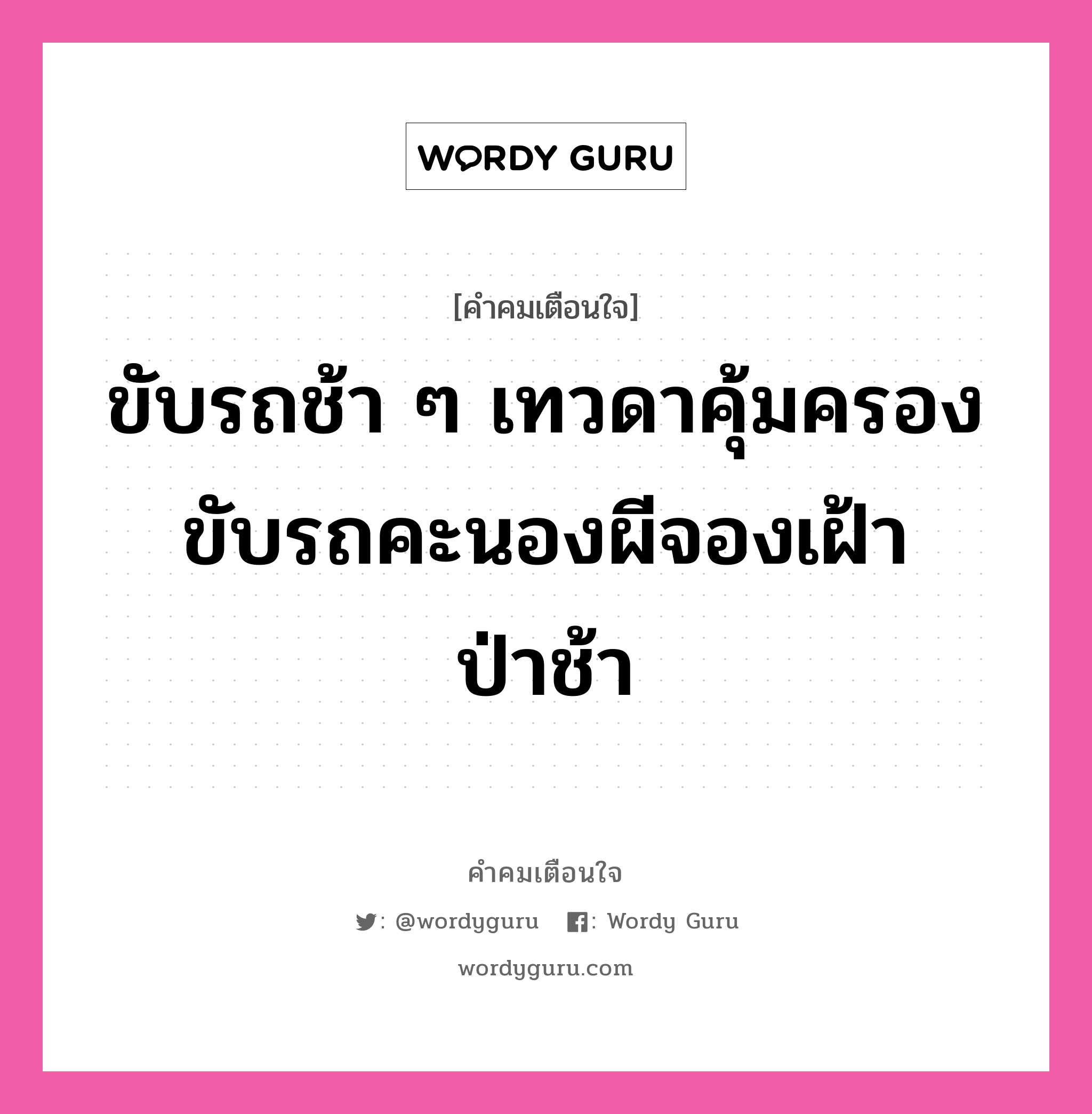 ขับรถช้า ๆ เทวดาคุ้มครอง ขับรถคะนองผีจองเฝ้าป่าช้า, คำคมเตือนใจ ขับรถช้า ๆ เทวดาคุ้มครอง ขับรถคะนองผีจองเฝ้าป่าช้า