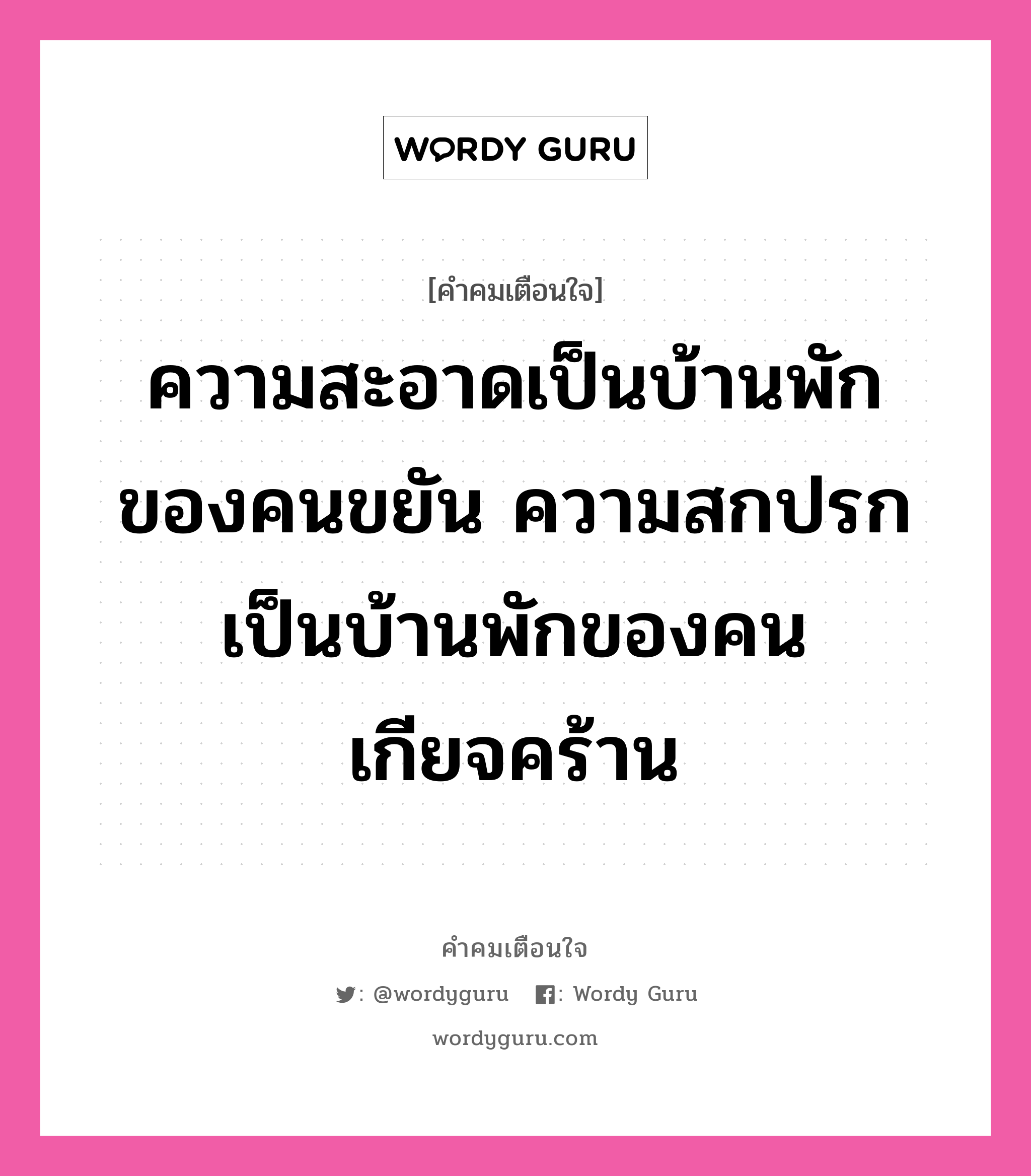 ความสะอาดเป็นบ้านพักของคนขยัน ความสกปรกเป็นบ้านพักของคนเกียจคร้าน, คำคมเตือนใจ ความสะอาดเป็นบ้านพักของคนขยัน ความสกปรกเป็นบ้านพักของคนเกียจคร้าน