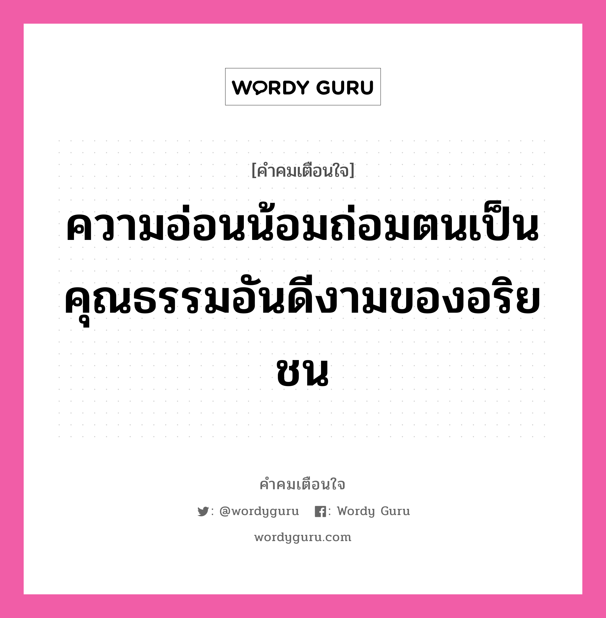 ความอ่อนน้อมถ่อมตนเป็นคุณธรรมอันดีงามของอริยชน, คำคมเตือนใจ ความอ่อนน้อมถ่อมตนเป็นคุณธรรมอันดีงามของอริยชน