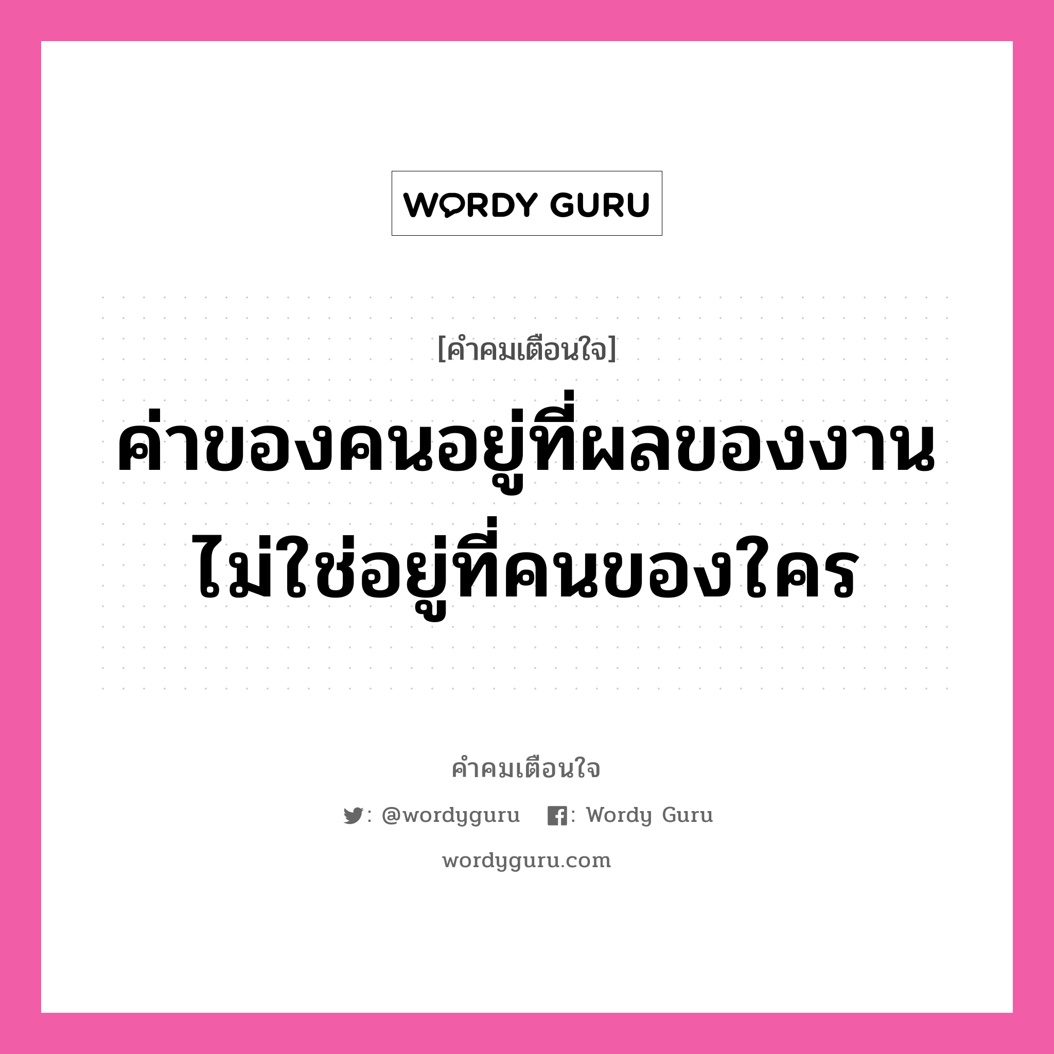 ค่าของคนอยู่ที่ผลของงาน ไม่ใช่อยู่ที่คนของใคร, คำคมเตือนใจ ค่าของคนอยู่ที่ผลของงาน ไม่ใช่อยู่ที่คนของใคร