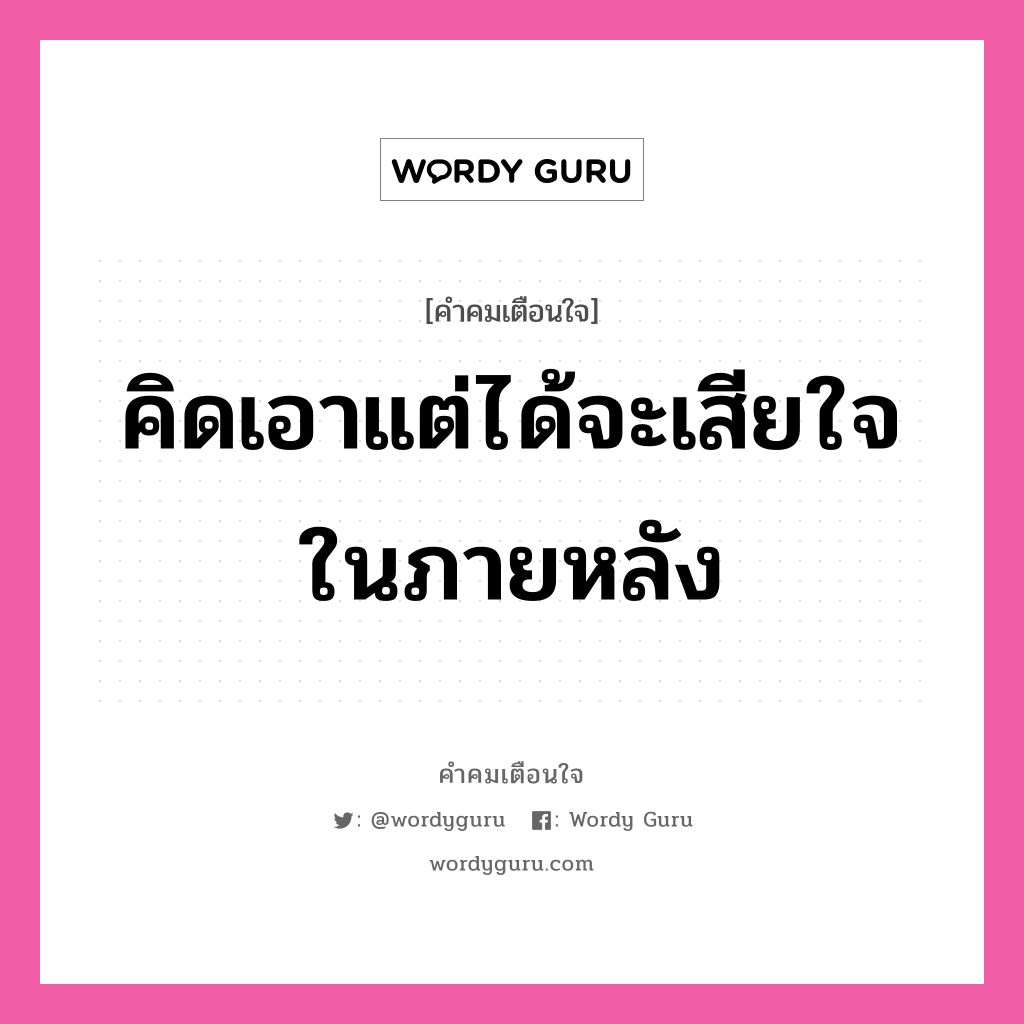 คิดเอาแต่ได้จะเสียใจในภายหลัง, คำคมเตือนใจ คิดเอาแต่ได้จะเสียใจในภายหลัง