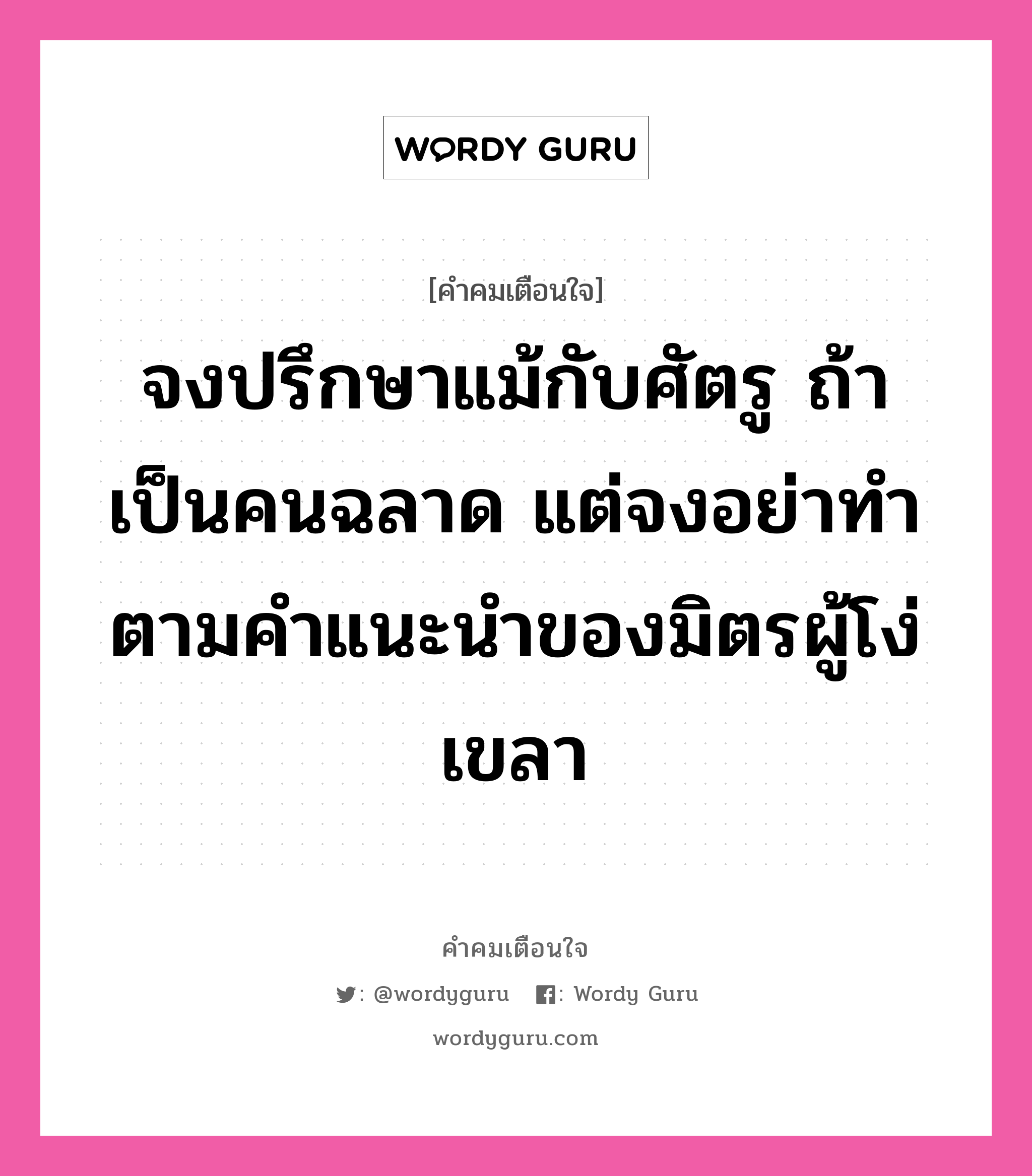 จงปรึกษาแม้กับศัตรู ถ้าเป็นคนฉลาด แต่จงอย่าทำตามคำแนะนำของมิตรผู้โง่เขลา, คำคมเตือนใจ จงปรึกษาแม้กับศัตรู ถ้าเป็นคนฉลาด แต่จงอย่าทำตามคำแนะนำของมิตรผู้โง่เขลา