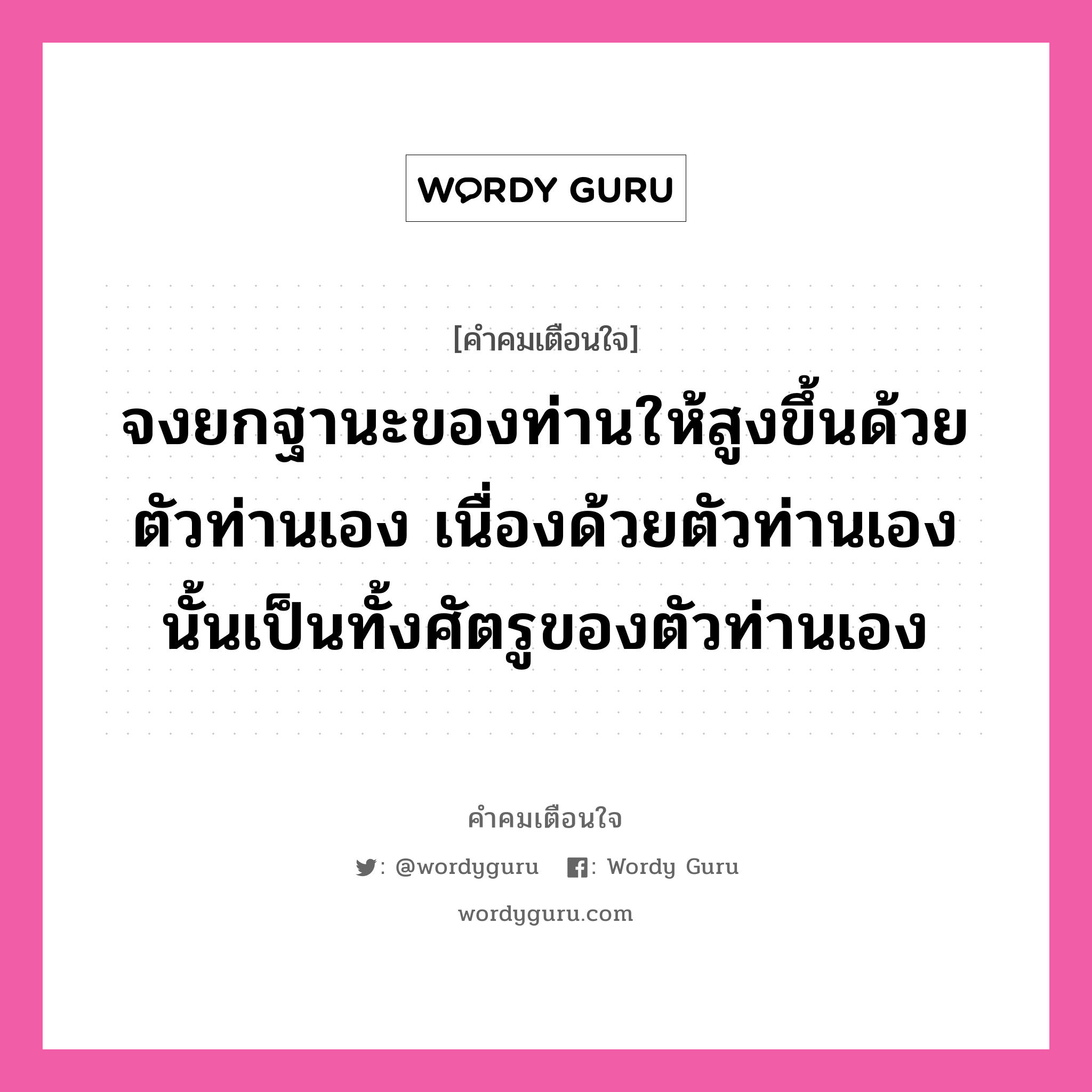 จงยกฐานะของท่านให้สูงขึ้นด้วยตัวท่านเอง เนื่องด้วยตัวท่านเองนั้นเป็นทั้งศัตรูของตัวท่านเอง, คำคมเตือนใจ จงยกฐานะของท่านให้สูงขึ้นด้วยตัวท่านเอง เนื่องด้วยตัวท่านเองนั้นเป็นทั้งศัตรูของตัวท่านเอง