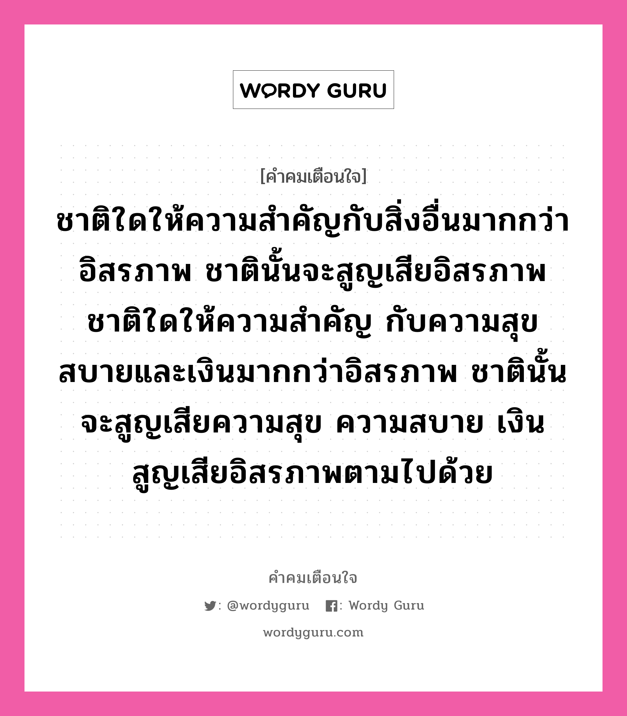 ชาติใดให้ความสำคัญกับสิ่งอื่นมากกว่าอิสรภาพ ชาตินั้นจะสูญเสียอิสรภาพ ชาติใดให้ความสำคัญ กับความสุขสบายและเงินมากกว่าอิสรภาพ ชาตินั้นจะสูญเสียความสุข ความสบาย เงิน สูญเสียอิสรภาพตามไปด้วย, คำคมเตือนใจ ชาติใดให้ความสำคัญกับสิ่งอื่นมากกว่าอิสรภาพ ชาตินั้นจะสูญเสียอิสรภาพ ชาติใดให้ความสำคัญ กับความสุขสบายและเงินมากกว่าอิสรภาพ ชาตินั้นจะสูญเสียความสุข ความสบาย เงิน สูญเสียอิสรภาพตามไปด้วย