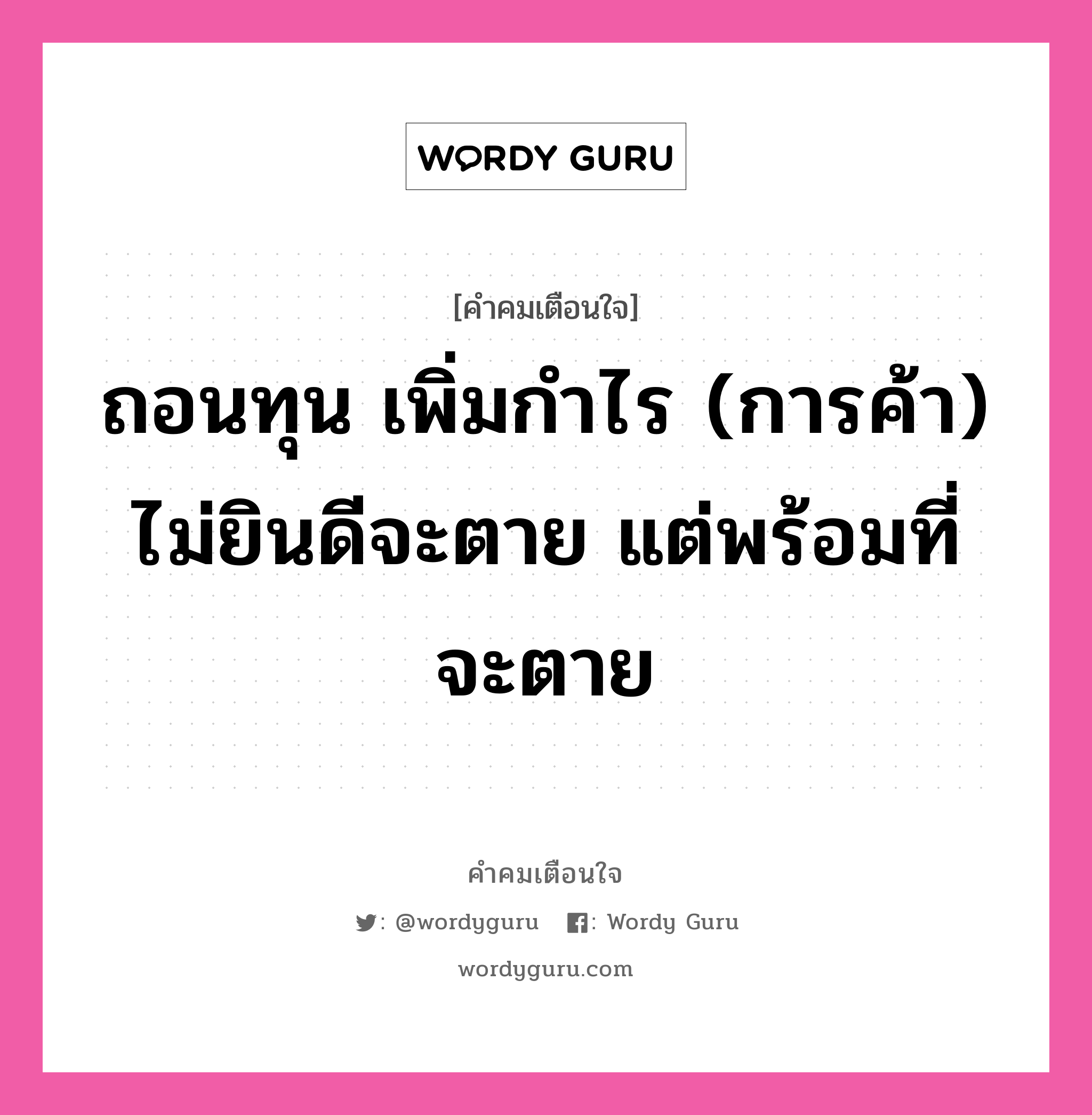 ถอนทุน เพิ่มกำไร (การค้า) ไม่ยินดีจะตาย แต่พร้อมที่จะตาย, คำคมเตือนใจ ถอนทุน เพิ่มกำไร (การค้า) ไม่ยินดีจะตาย แต่พร้อมที่จะตาย