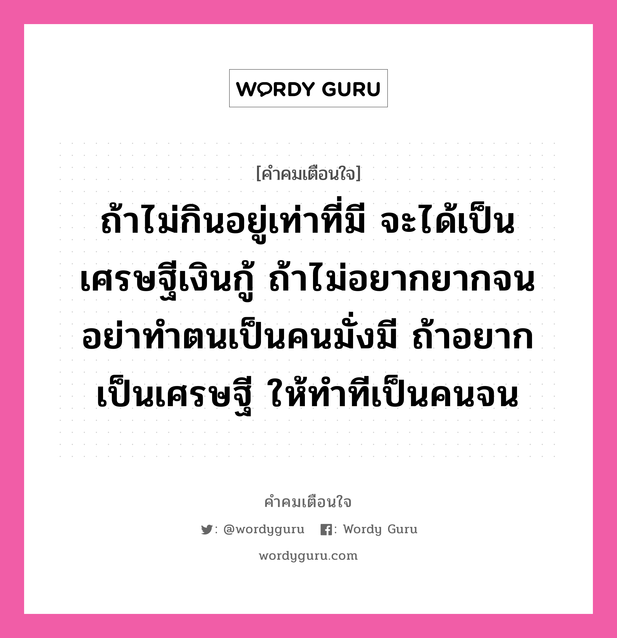 ถ้าไม่กินอยู่เท่าที่มี จะได้เป็นเศรษฐีเงินกู้ ถ้าไม่อยากยากจน อย่าทำตนเป็นคนมั่งมี ถ้าอยากเป็นเศรษฐี ให้ทำทีเป็นคนจน, คำคมเตือนใจ ถ้าไม่กินอยู่เท่าที่มี จะได้เป็นเศรษฐีเงินกู้ ถ้าไม่อยากยากจน อย่าทำตนเป็นคนมั่งมี ถ้าอยากเป็นเศรษฐี ให้ทำทีเป็นคนจน