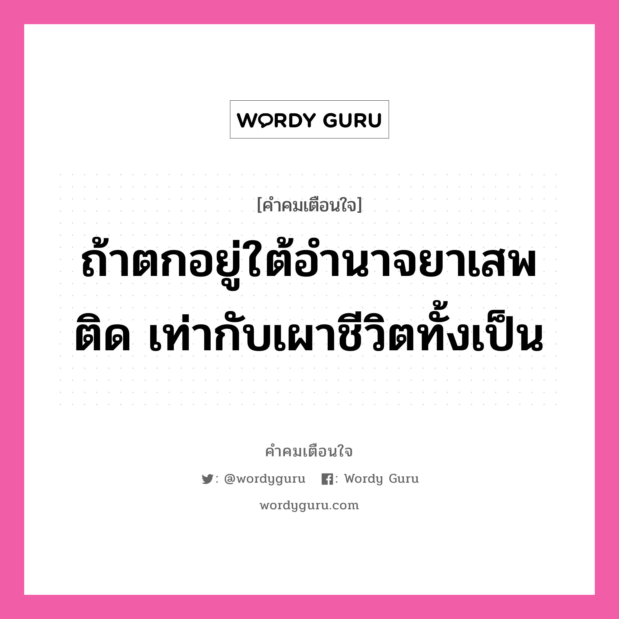 ถ้าตกอยู่ใต้อำนาจยาเสพติด เท่ากับเผาชีวิตทั้งเป็น, คำคมเตือนใจ ถ้าตกอยู่ใต้อำนาจยาเสพติด เท่ากับเผาชีวิตทั้งเป็น