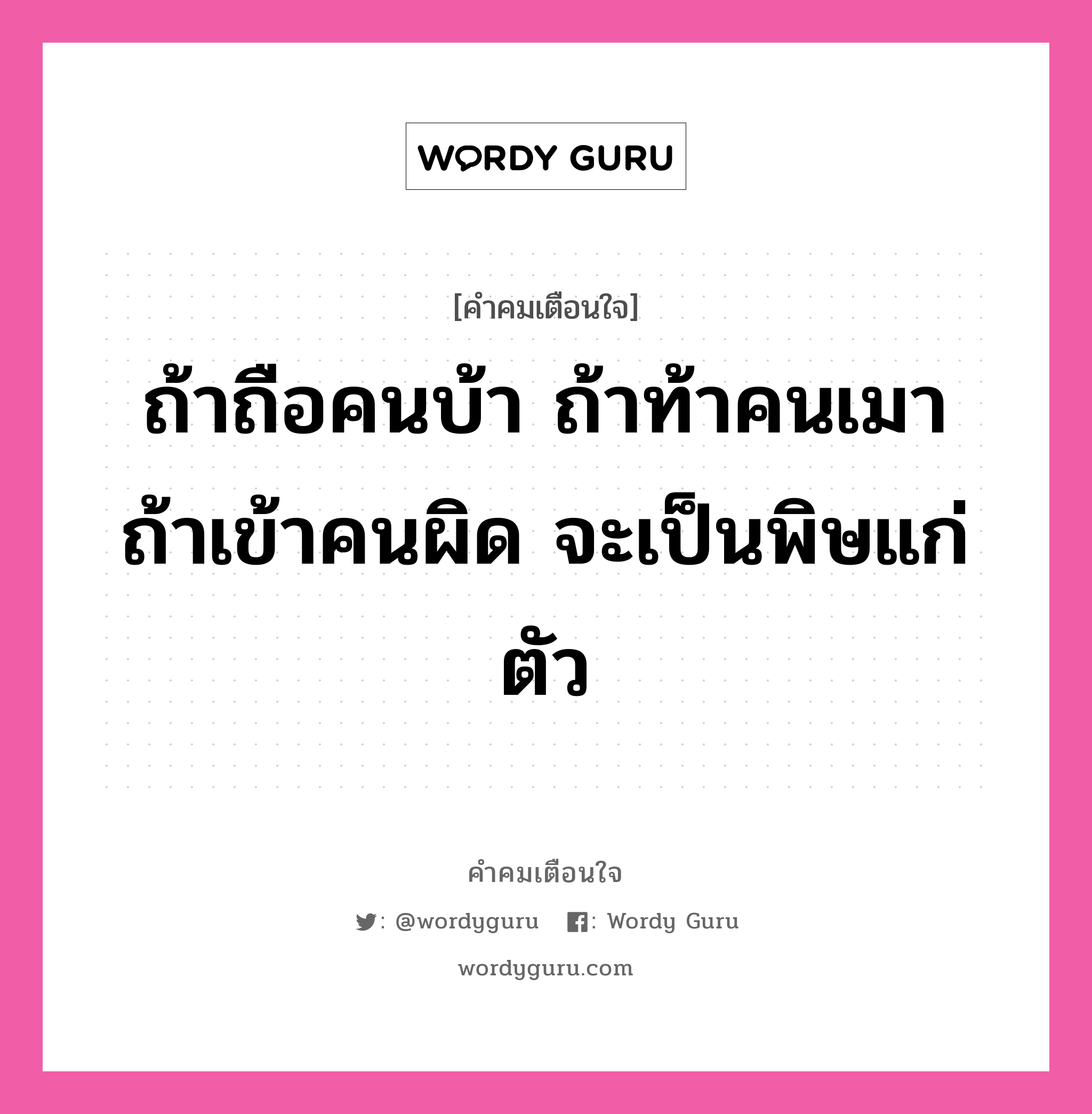 ถ้าถือคนบ้า ถ้าท้าคนเมา ถ้าเข้าคนผิด จะเป็นพิษแก่ตัว, คำคมเตือนใจ ถ้าถือคนบ้า ถ้าท้าคนเมา ถ้าเข้าคนผิด จะเป็นพิษแก่ตัว