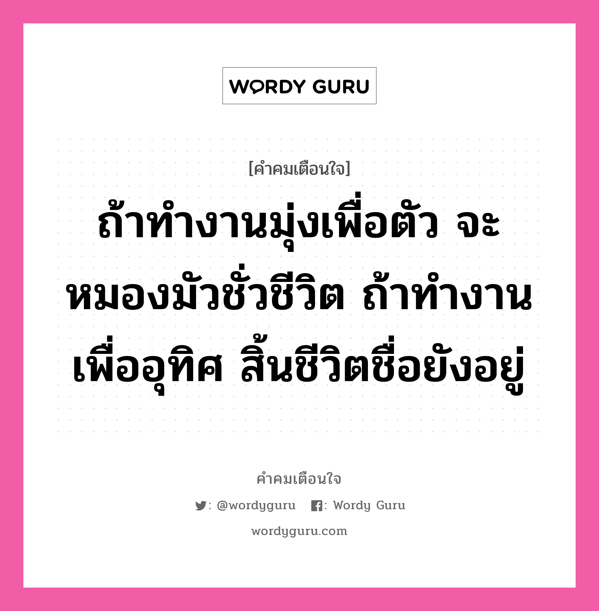 ถ้าทำงานมุ่งเพื่อตัว จะหมองมัวชั่วชีวิต ถ้าทำงานเพื่ออุทิศ สิ้นชีวิตชื่อยังอยู่, คำคมเตือนใจ ถ้าทำงานมุ่งเพื่อตัว จะหมองมัวชั่วชีวิต ถ้าทำงานเพื่ออุทิศ สิ้นชีวิตชื่อยังอยู่