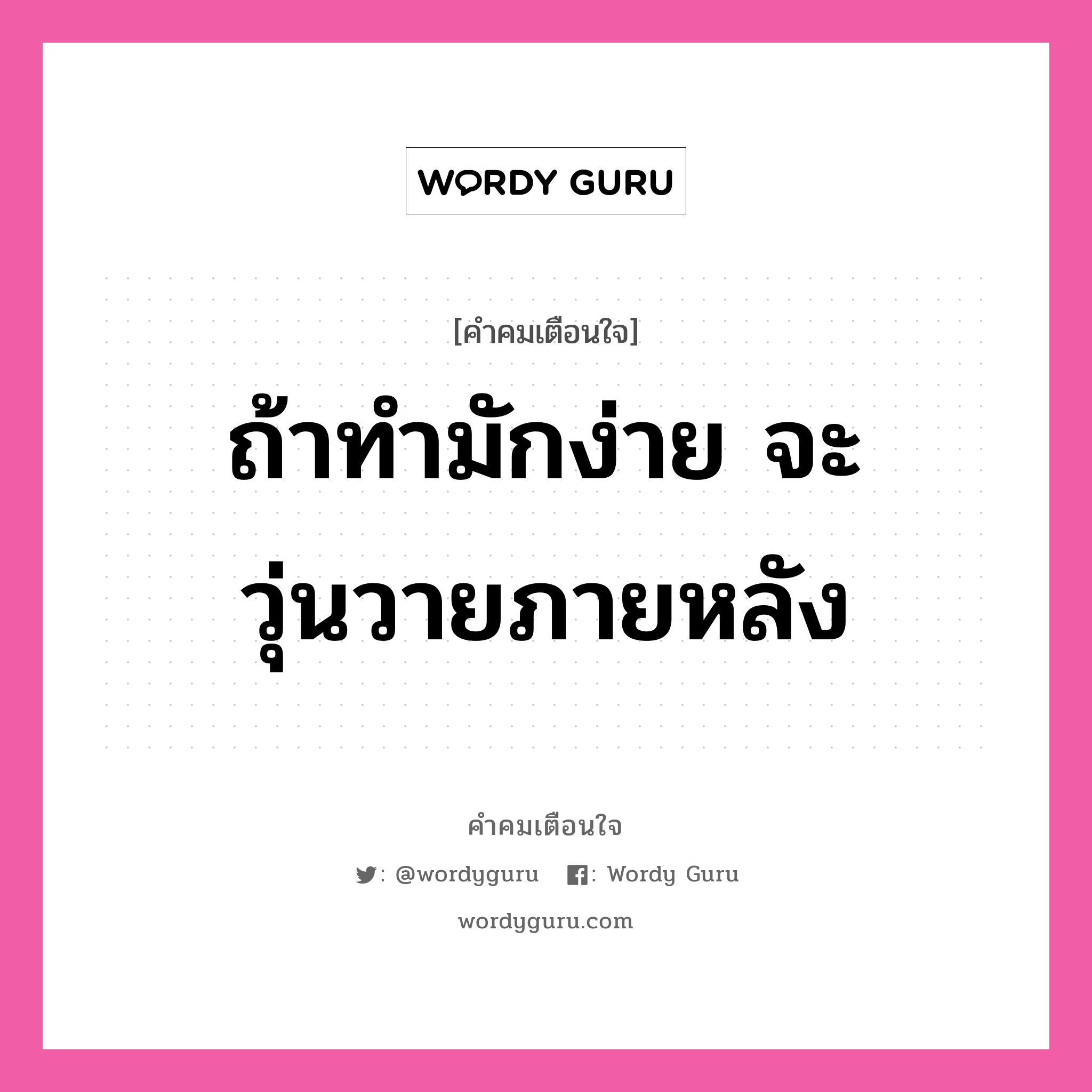 ถ้าทำมักง่าย จะวุ่นวายภายหลัง, คำคมเตือนใจ ถ้าทำมักง่าย จะวุ่นวายภายหลัง