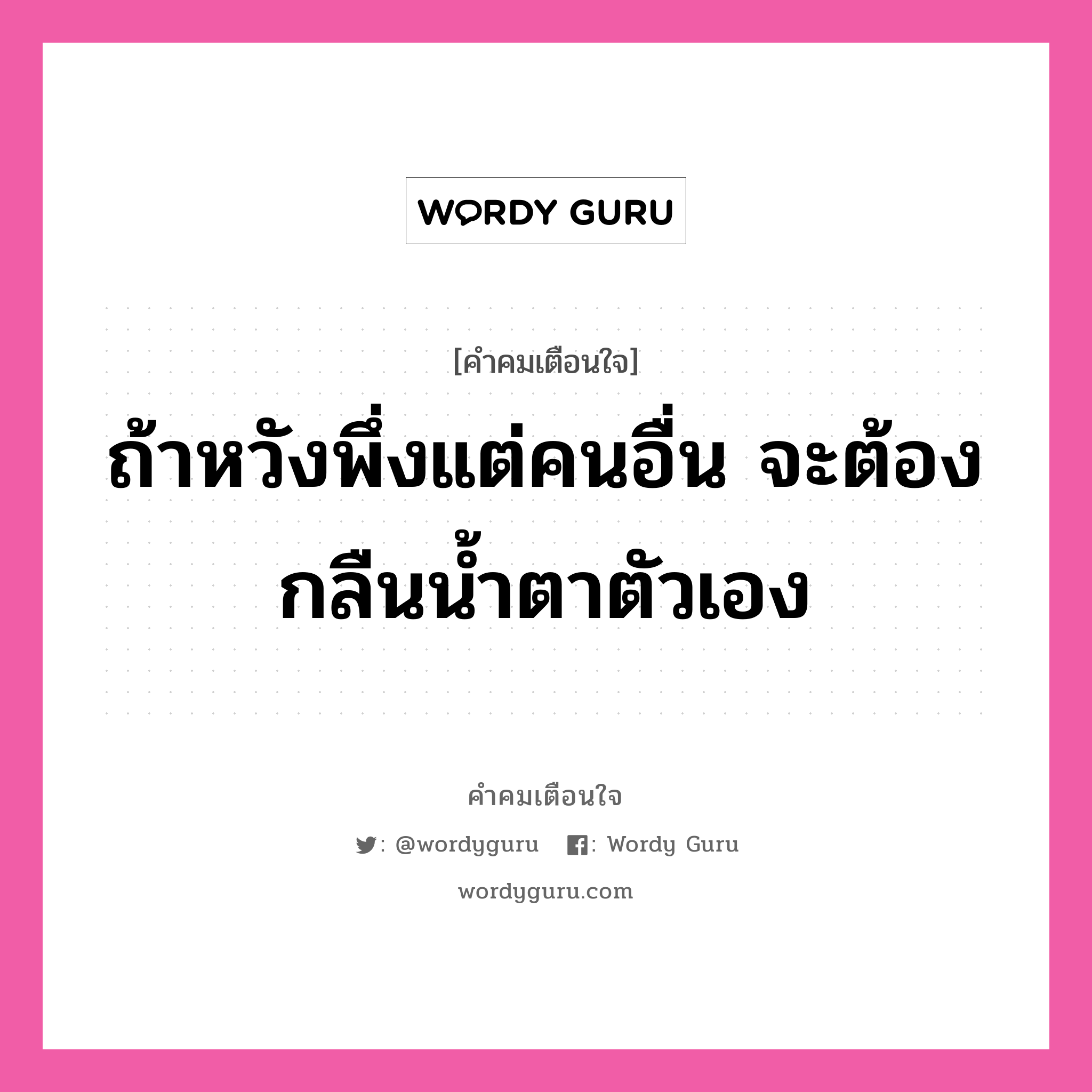 ถ้าหวังพึ่งแต่คนอื่น จะต้องกลืนน้ำตาตัวเอง, คำคมเตือนใจ ถ้าหวังพึ่งแต่คนอื่น จะต้องกลืนน้ำตาตัวเอง