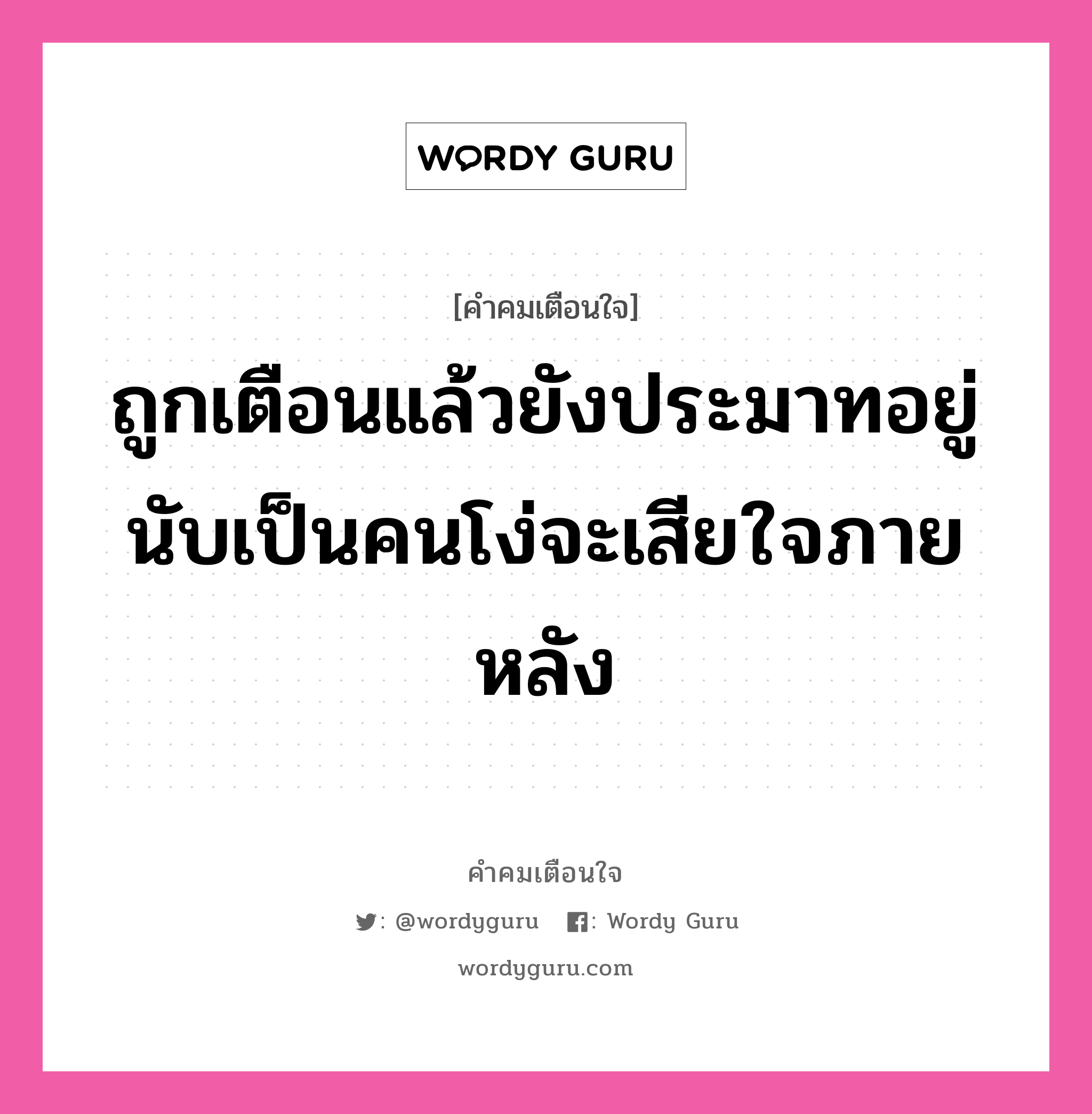 ถูกเตือนแล้วยังประมาทอยู่ นับเป็นคนโง่จะเสียใจภายหลัง, คำคมเตือนใจ ถูกเตือนแล้วยังประมาทอยู่ นับเป็นคนโง่จะเสียใจภายหลัง