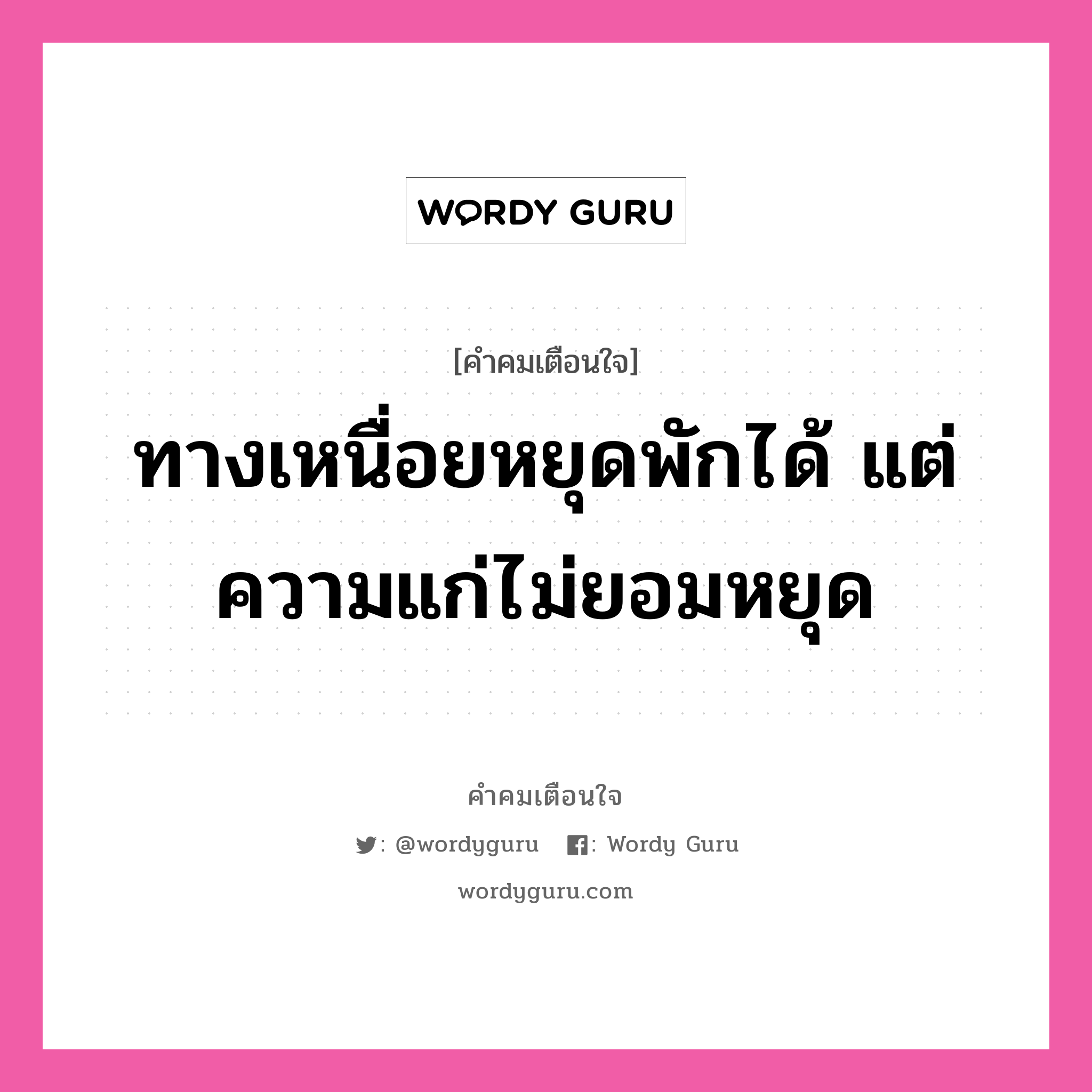 ทางเหนื่อยหยุดพักได้ แต่ความแก่ไม่ยอมหยุด, คำคมเตือนใจ ทางเหนื่อยหยุดพักได้ แต่ความแก่ไม่ยอมหยุด