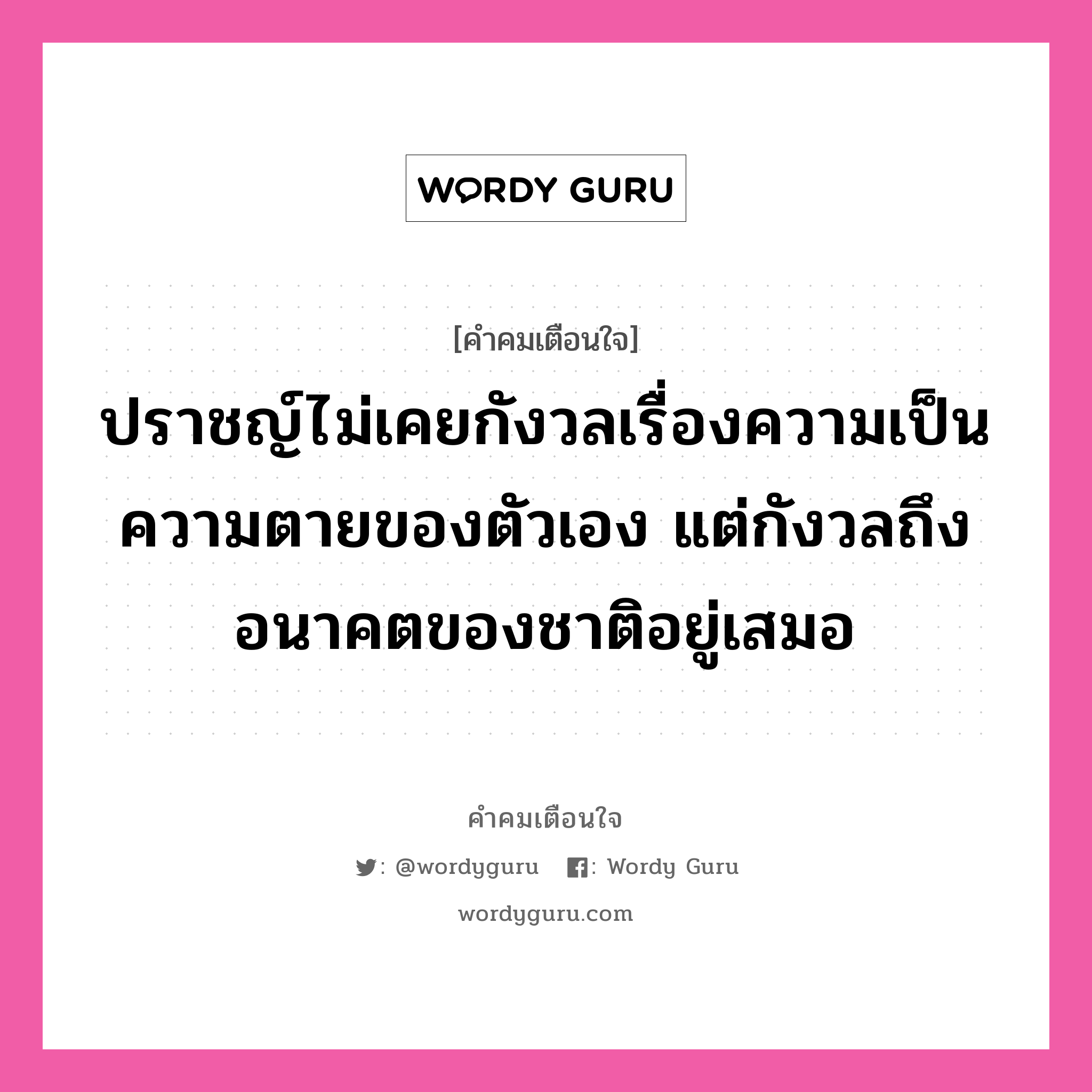 ปราชญ์ไม่เคยกังวลเรื่องความเป็นความตายของตัวเอง แต่กังวลถึงอนาคตของชาติอยู่เสมอ, คำคมเตือนใจ ปราชญ์ไม่เคยกังวลเรื่องความเป็นความตายของตัวเอง แต่กังวลถึงอนาคตของชาติอยู่เสมอ