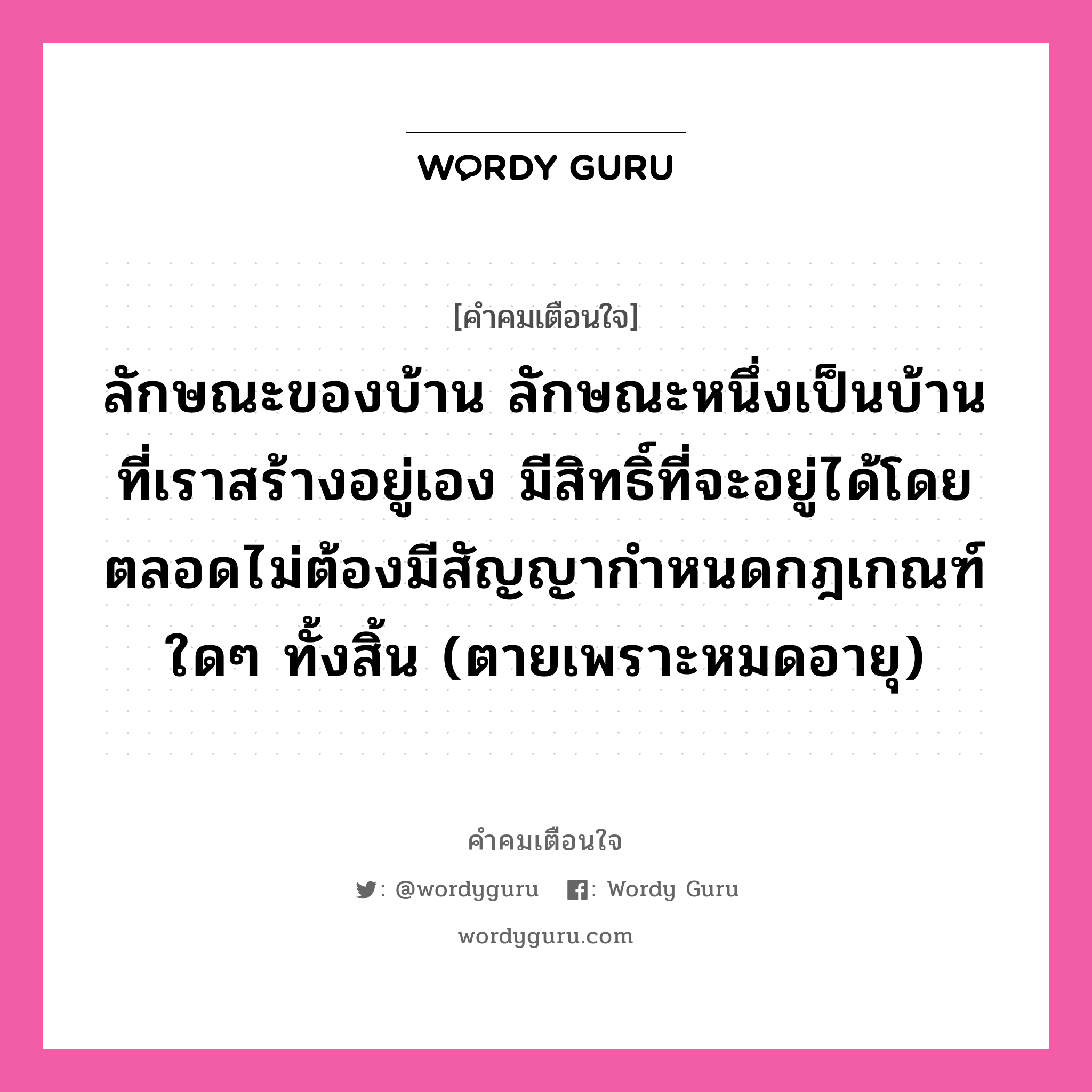 ลักษณะของบ้าน ลักษณะหนึ่งเป็นบ้านที่เราสร้างอยู่เอง มีสิทธิ์ที่จะอยู่ได้โดยตลอดไม่ต้องมีสัญญากำหนดกฎเกณฑ์ใดๆ ทั้งสิ้น (ตายเพราะหมดอายุ), คำคมเตือนใจ ลักษณะของบ้าน ลักษณะหนึ่งเป็นบ้านที่เราสร้างอยู่เอง มีสิทธิ์ที่จะอยู่ได้โดยตลอดไม่ต้องมีสัญญากำหนดกฎเกณฑ์ใดๆ ทั้งสิ้น (ตายเพราะหมดอายุ)