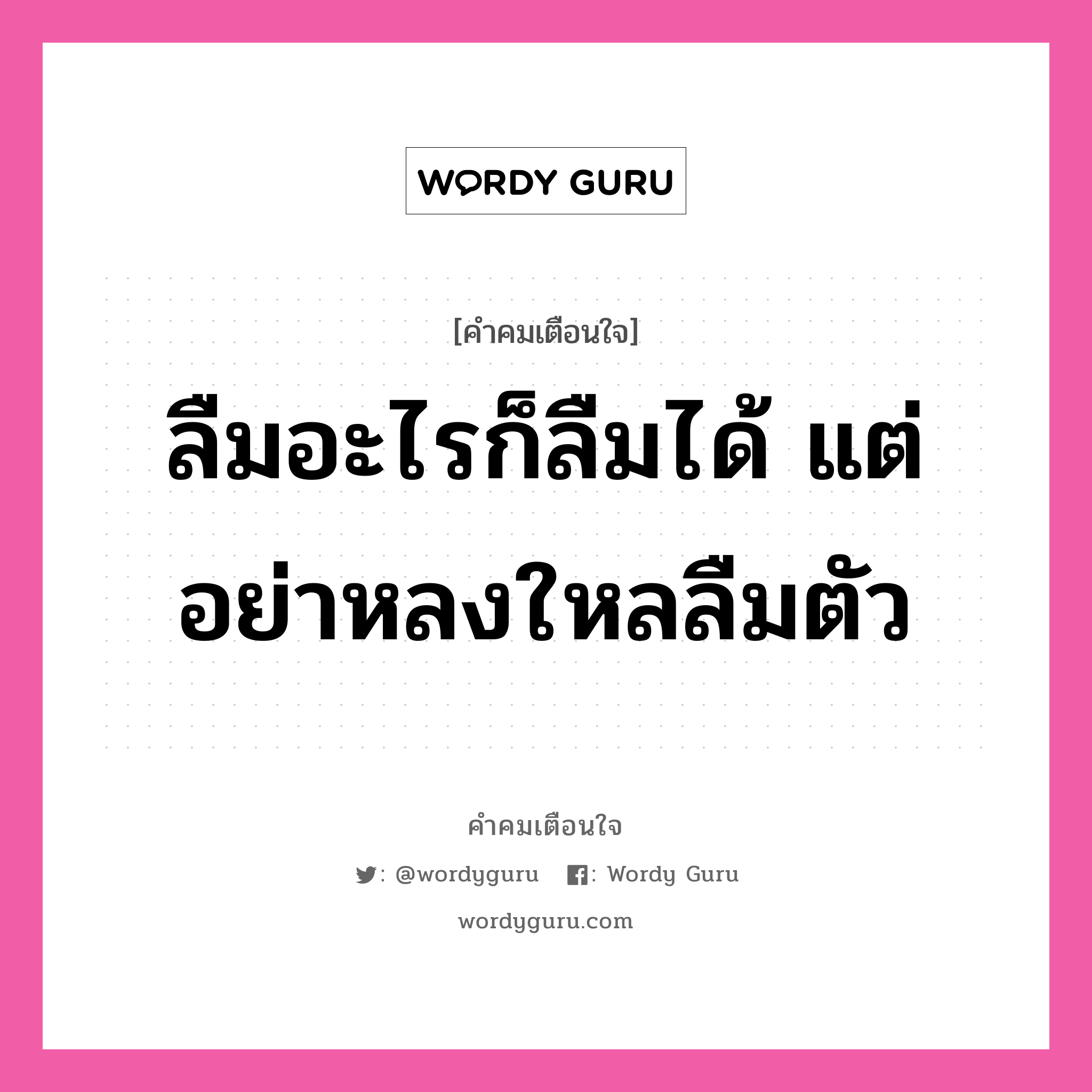 ลืมอะไรก็ลืมได้ แต่อย่าหลงใหลลืมตัว, คำคมเตือนใจ ลืมอะไรก็ลืมได้ แต่อย่าหลงใหลลืมตัว