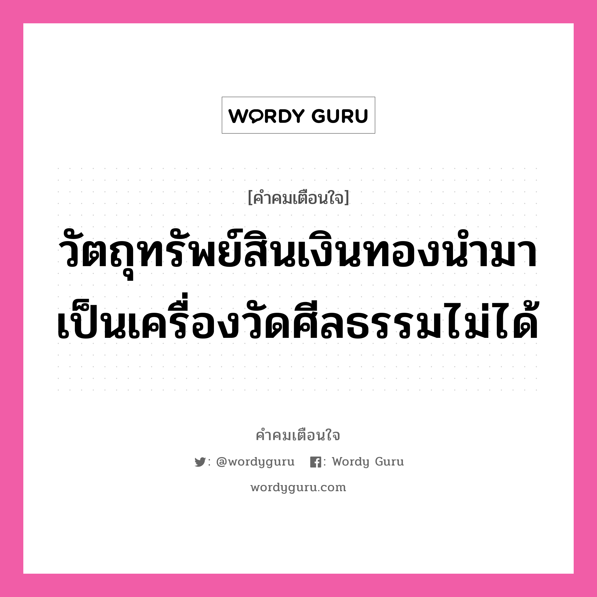 วัตถุทรัพย์สินเงินทองนำมาเป็นเครื่องวัดศีลธรรมไม่ได้, คำคมเตือนใจ วัตถุทรัพย์สินเงินทองนำมาเป็นเครื่องวัดศีลธรรมไม่ได้