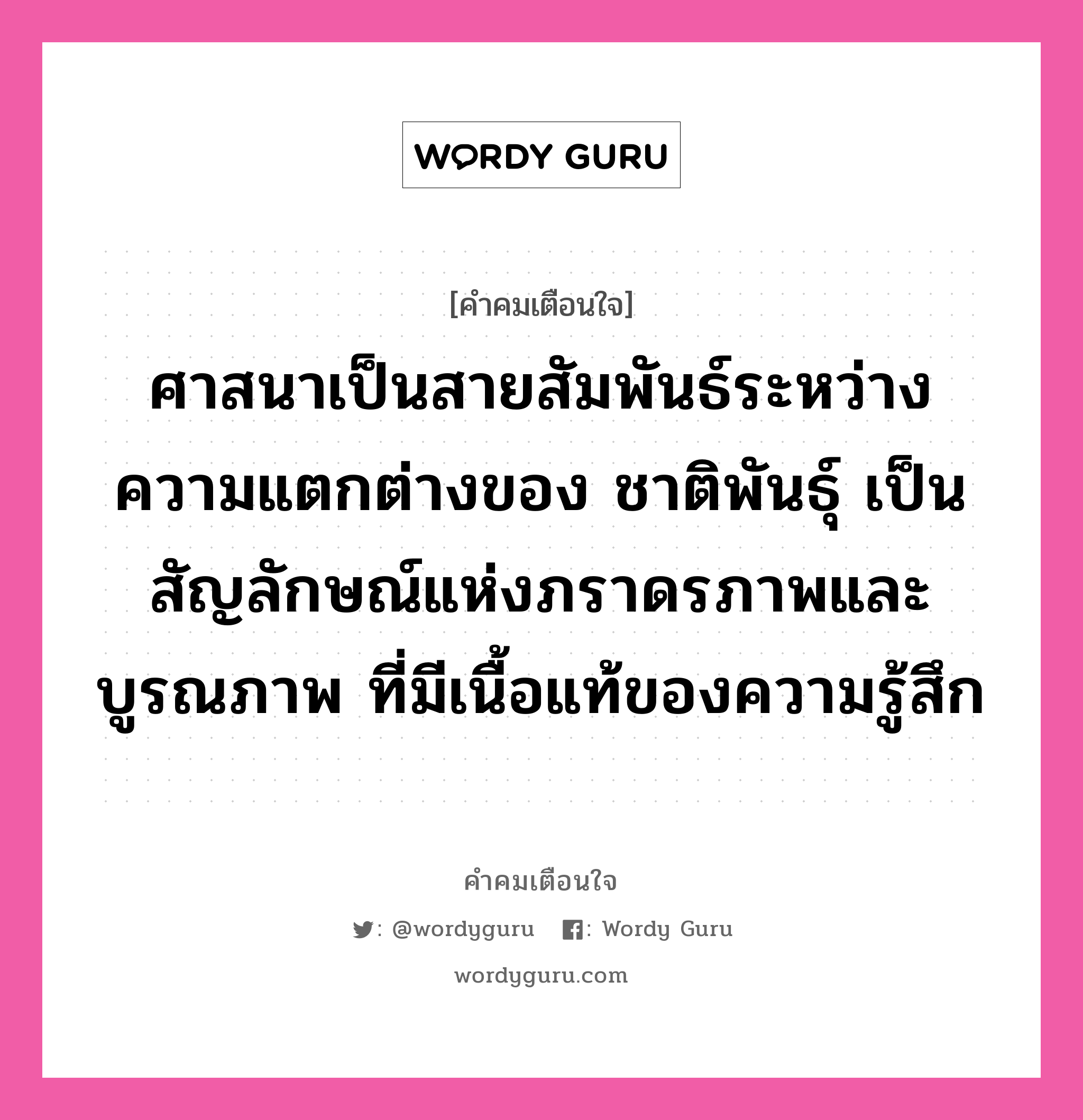 ศาสนาเป็นสายสัมพันธ์ระหว่างความแตกต่างของ ชาติพันธุ์ เป็นสัญลักษณ์แห่งภราดรภาพและบูรณภาพ ที่มีเนื้อแท้ของความรู้สึก, คำคมเตือนใจ ศาสนาเป็นสายสัมพันธ์ระหว่างความแตกต่างของ ชาติพันธุ์ เป็นสัญลักษณ์แห่งภราดรภาพและบูรณภาพ ที่มีเนื้อแท้ของความรู้สึก