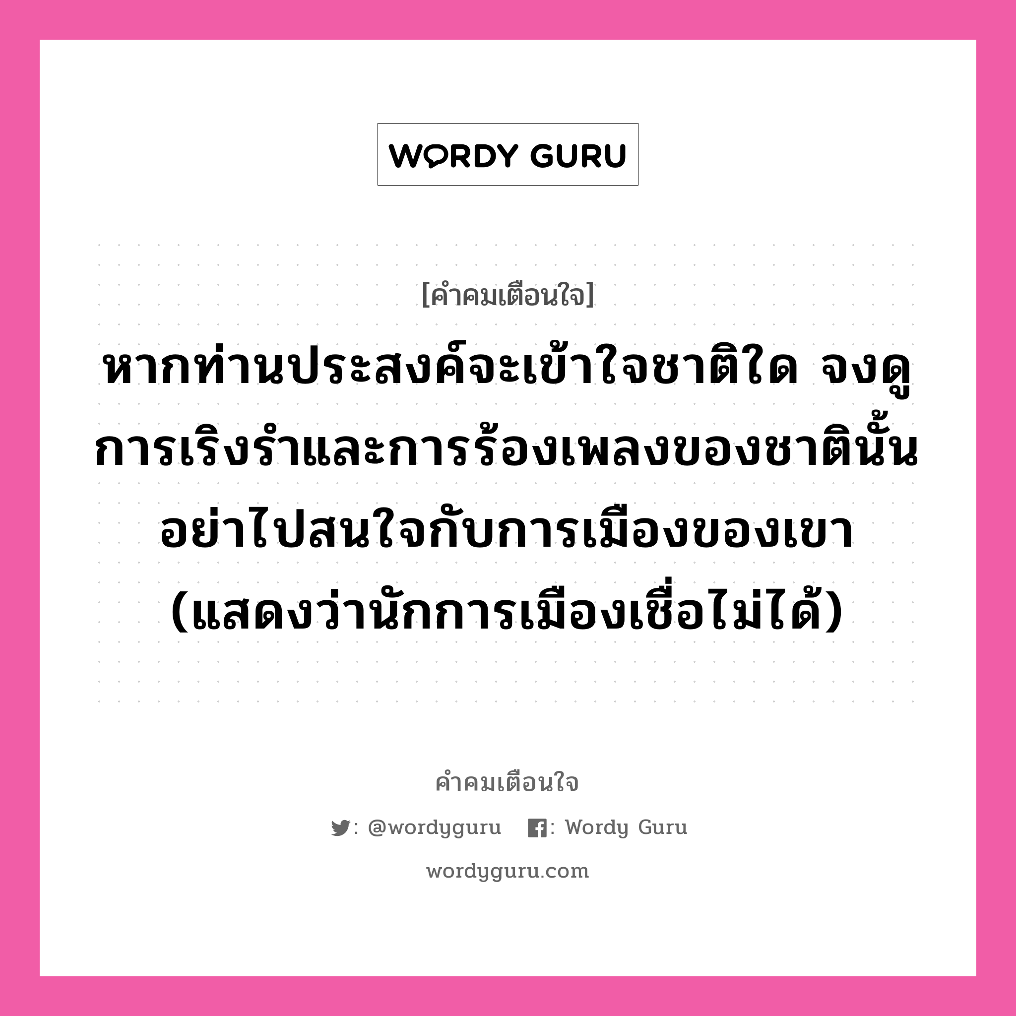 หากท่านประสงค์จะเข้าใจชาติใด จงดูการเริงรำและการร้องเพลงของชาตินั้น อย่าไปสนใจกับการเมืองของเขา (แสดงว่านักการเมืองเชื่อไม่ได้), คำคมเตือนใจ หากท่านประสงค์จะเข้าใจชาติใด จงดูการเริงรำและการร้องเพลงของชาตินั้น อย่าไปสนใจกับการเมืองของเขา (แสดงว่านักการเมืองเชื่อไม่ได้)