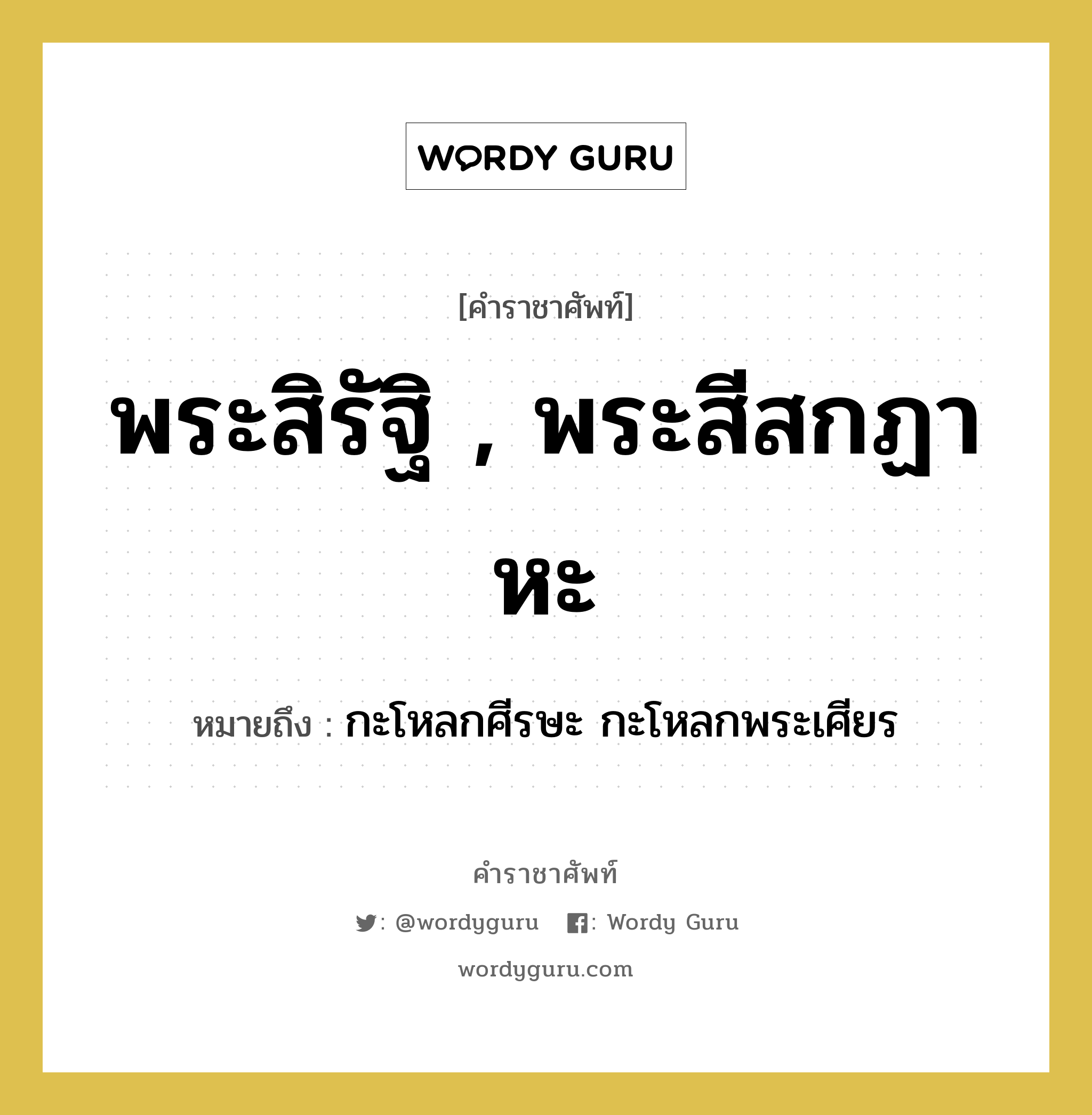 พระสิรัฐิ , พระสีสกฏาหะ หมายถึงอะไร?, คำราชาศัพท์ พระสิรัฐิ , พระสีสกฏาหะ หมายถึง กะโหลกศีรษะ กะโหลกพระเศียร หมวดหมู่ ร่างกาย หมวด ร่างกาย