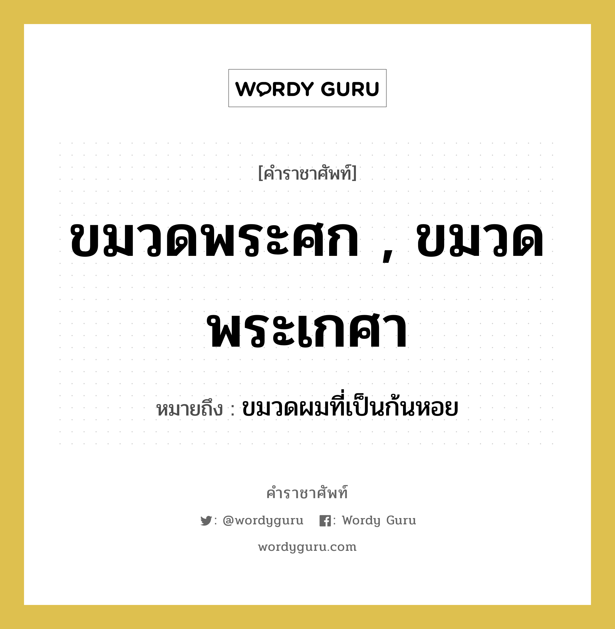 ขมวดพระศก , ขมวดพระเกศา หมายถึงอะไร?, คำราชาศัพท์ ขมวดพระศก , ขมวดพระเกศา หมายถึง ขมวดผมที่เป็นก้นหอย หมวดหมู่ ร่างกาย หมวด ร่างกาย