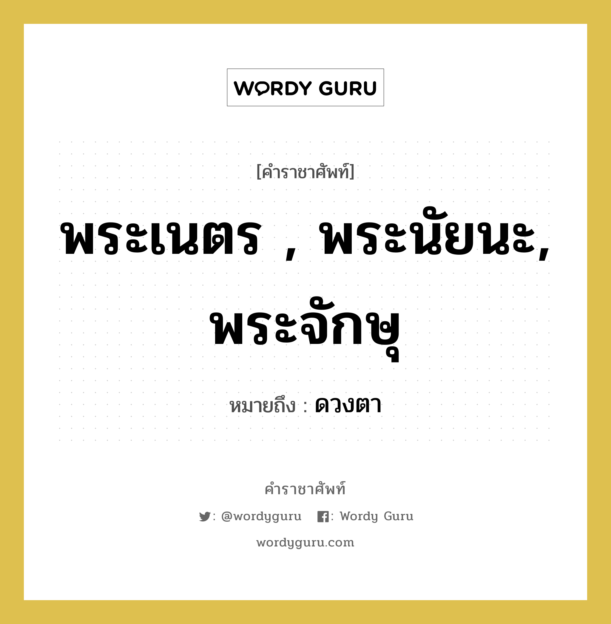 พระเนตร , พระนัยนะ, พระจักษุ หมายถึงอะไร?, คำราชาศัพท์ พระเนตร , พระนัยนะ, พระจักษุ หมายถึง ดวงตา หมวดหมู่ ร่างกาย หมวด ร่างกาย