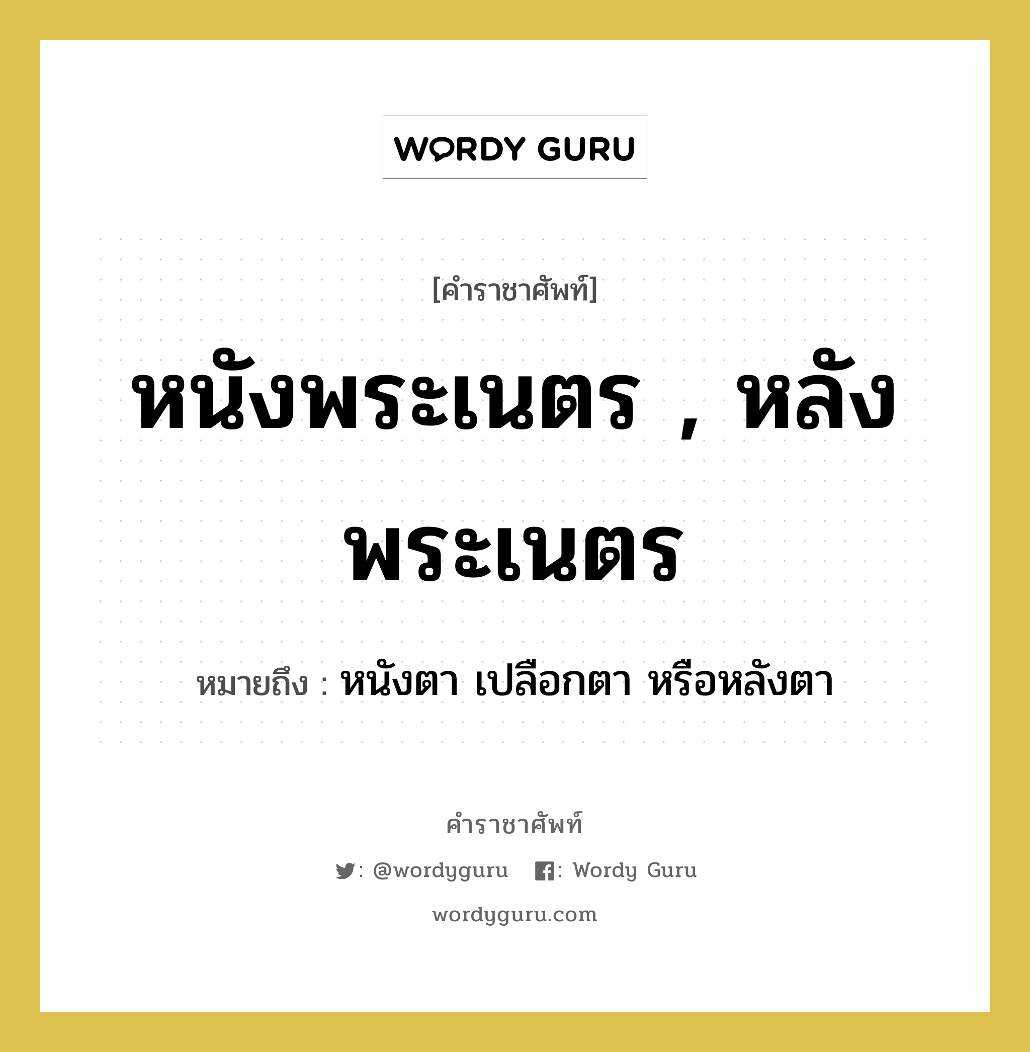 หนังพระเนตร , หลังพระเนตร หมายถึงอะไร?, คำราชาศัพท์ หนังพระเนตร , หลังพระเนตร หมายถึง หนังตา เปลือกตา หรือหลังตา หมวดหมู่ ร่างกาย หมวด ร่างกาย