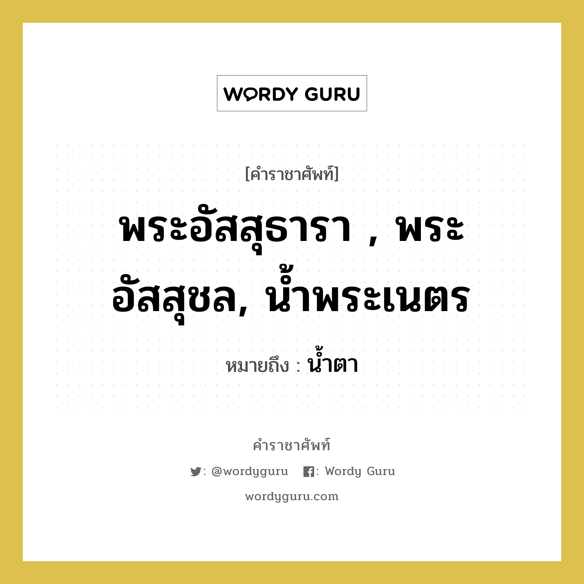 พระอัสสุธารา , พระอัสสุชล, น้ำพระเนตร หมายถึงอะไร?, คำราชาศัพท์ พระอัสสุธารา , พระอัสสุชล, น้ำพระเนตร หมายถึง น้ำตา หมวดหมู่ ร่างกาย หมวด ร่างกาย