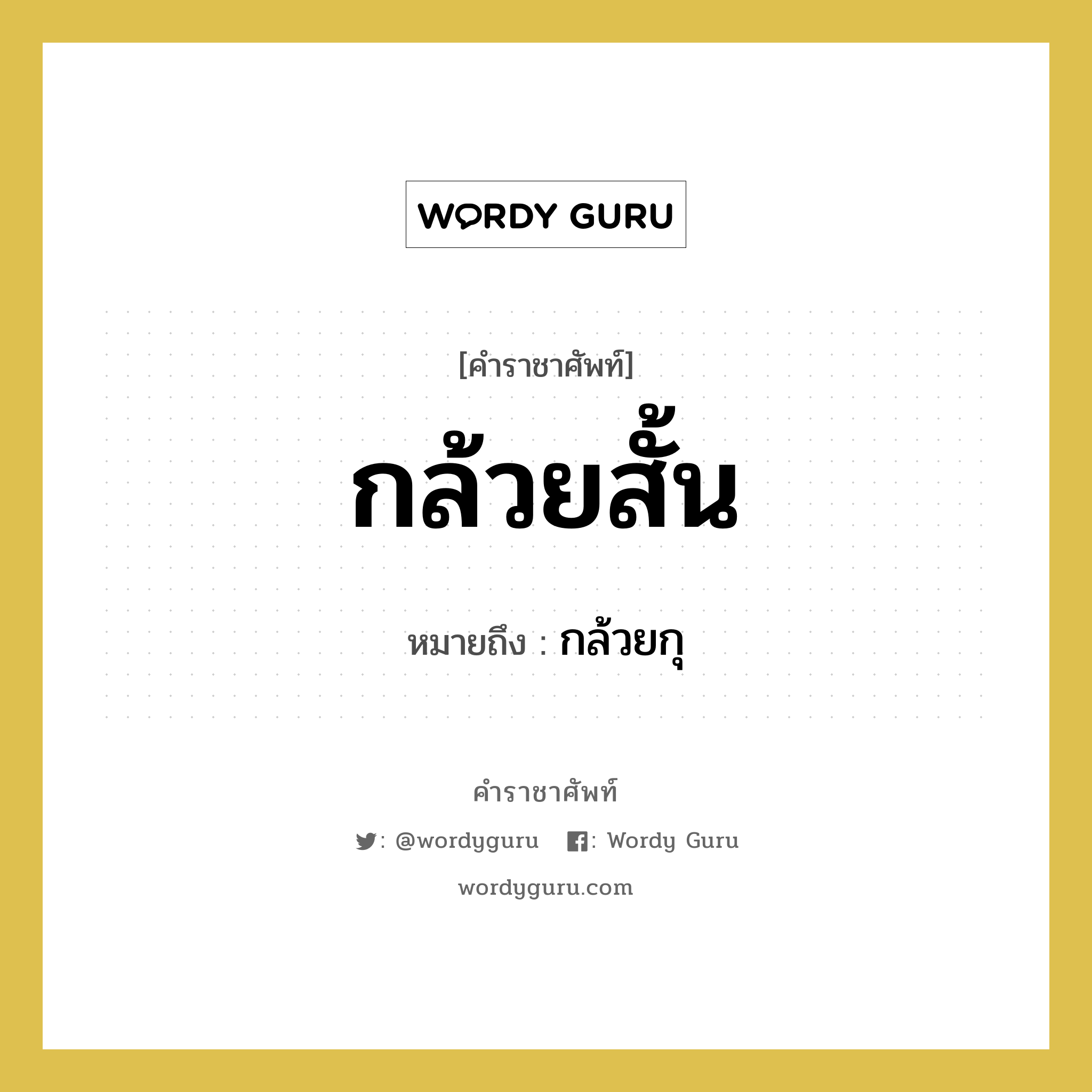 กล้วยกุ คำราชาศัพท์คือ?, หมายถึง กล้วยสั้น หมวดหมู่ สัตว์และเบ็ดเตล็ด หมวด สัตว์และเบ็ดเตล็ด