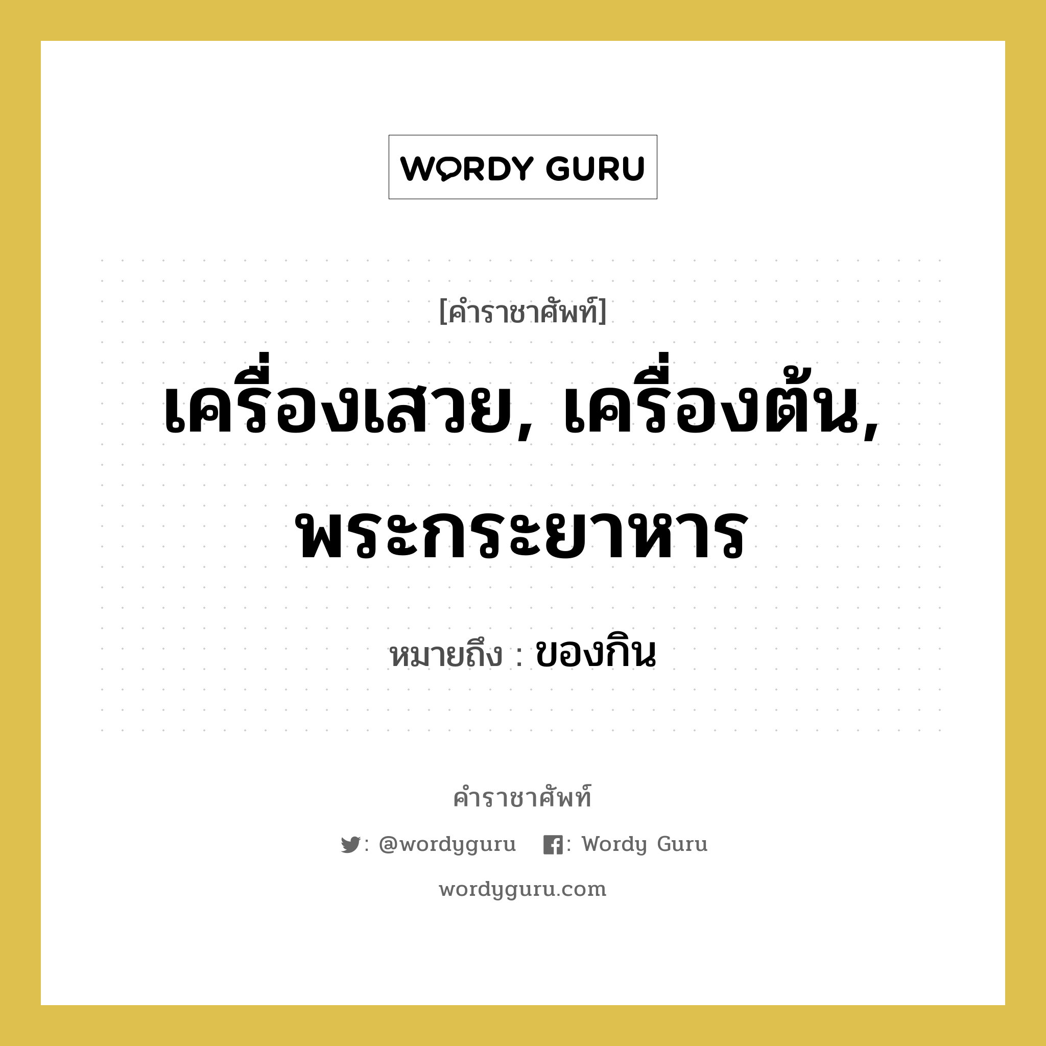 เครื่องเสวย, เครื่องต้น, พระกระยาหาร หมายถึงอะไร?, คำราชาศัพท์ เครื่องเสวย, เครื่องต้น, พระกระยาหาร หมายถึง ของกิน หมวดหมู่ สัตว์และเบ็ดเตล็ด หมวด สัตว์และเบ็ดเตล็ด