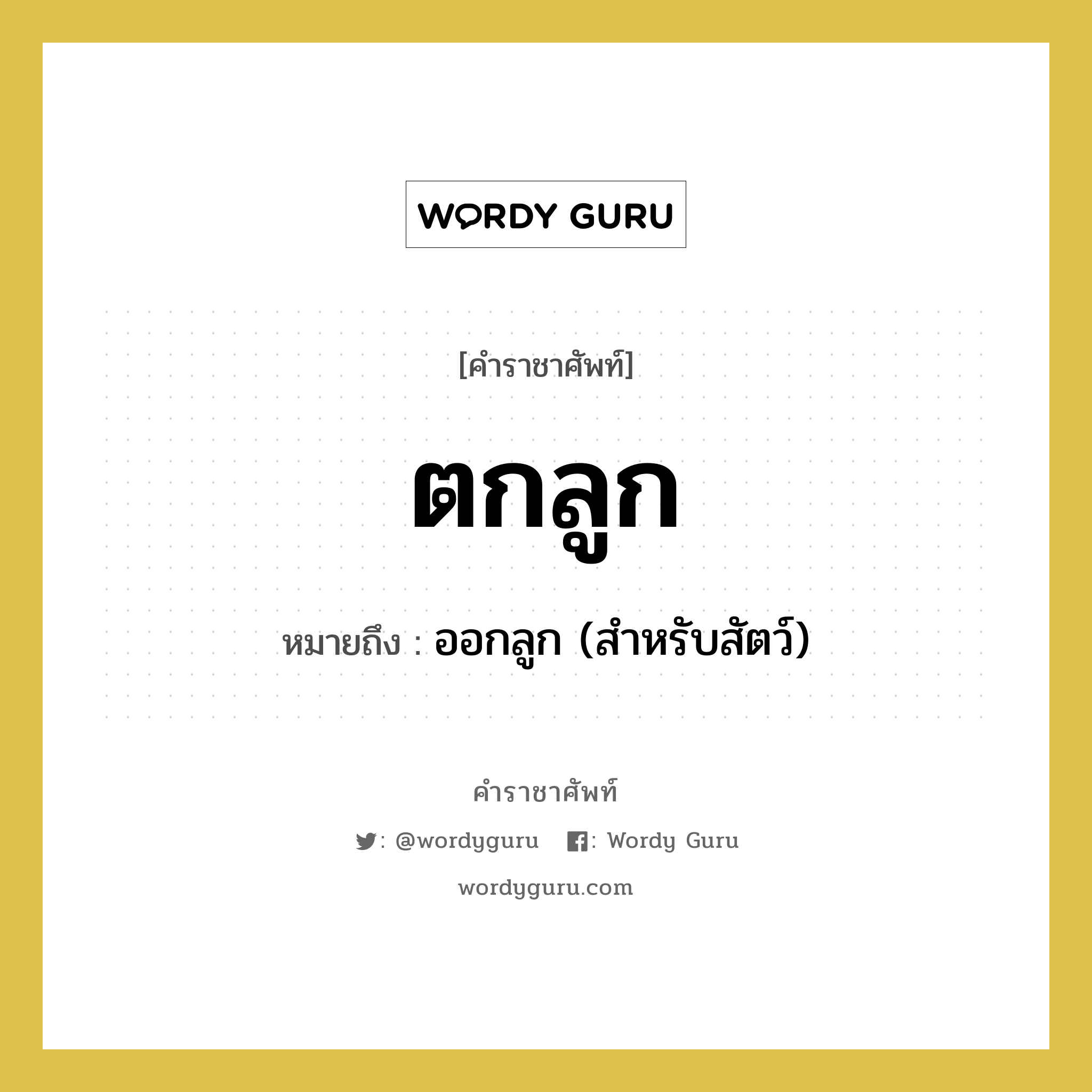 ตกลูก หมายถึงอะไร?, คำราชาศัพท์ ตกลูก หมายถึง ออกลูก (สำหรับสัตว์) หมวดหมู่ สัตว์และเบ็ดเตล็ด หมวด สัตว์และเบ็ดเตล็ด