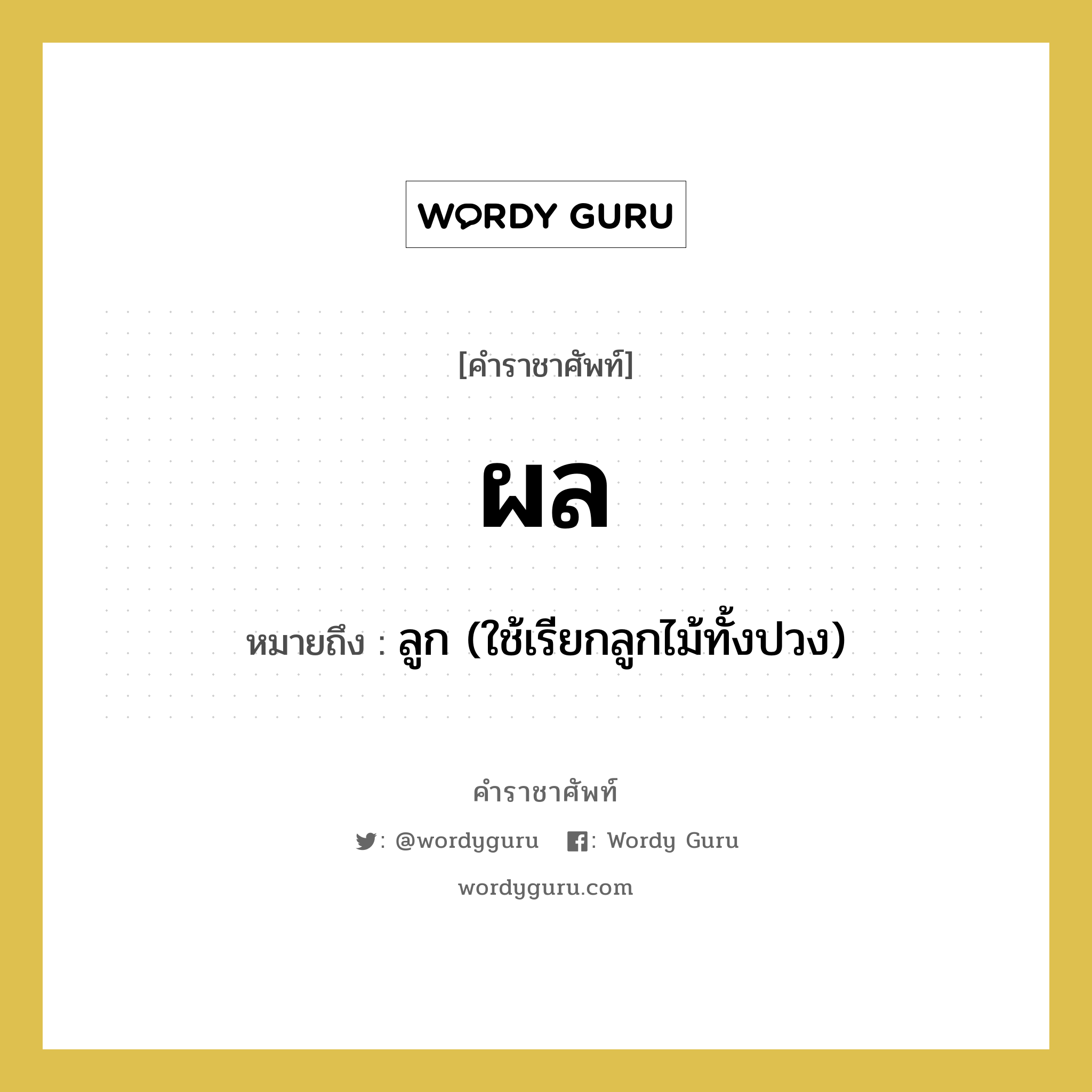 ผล หมายถึงอะไร?, คำราชาศัพท์ ผล หมายถึง ลูก (ใช้เรียกลูกไม้ทั้งปวง) หมวดหมู่ สัตว์และเบ็ดเตล็ด หมวด สัตว์และเบ็ดเตล็ด