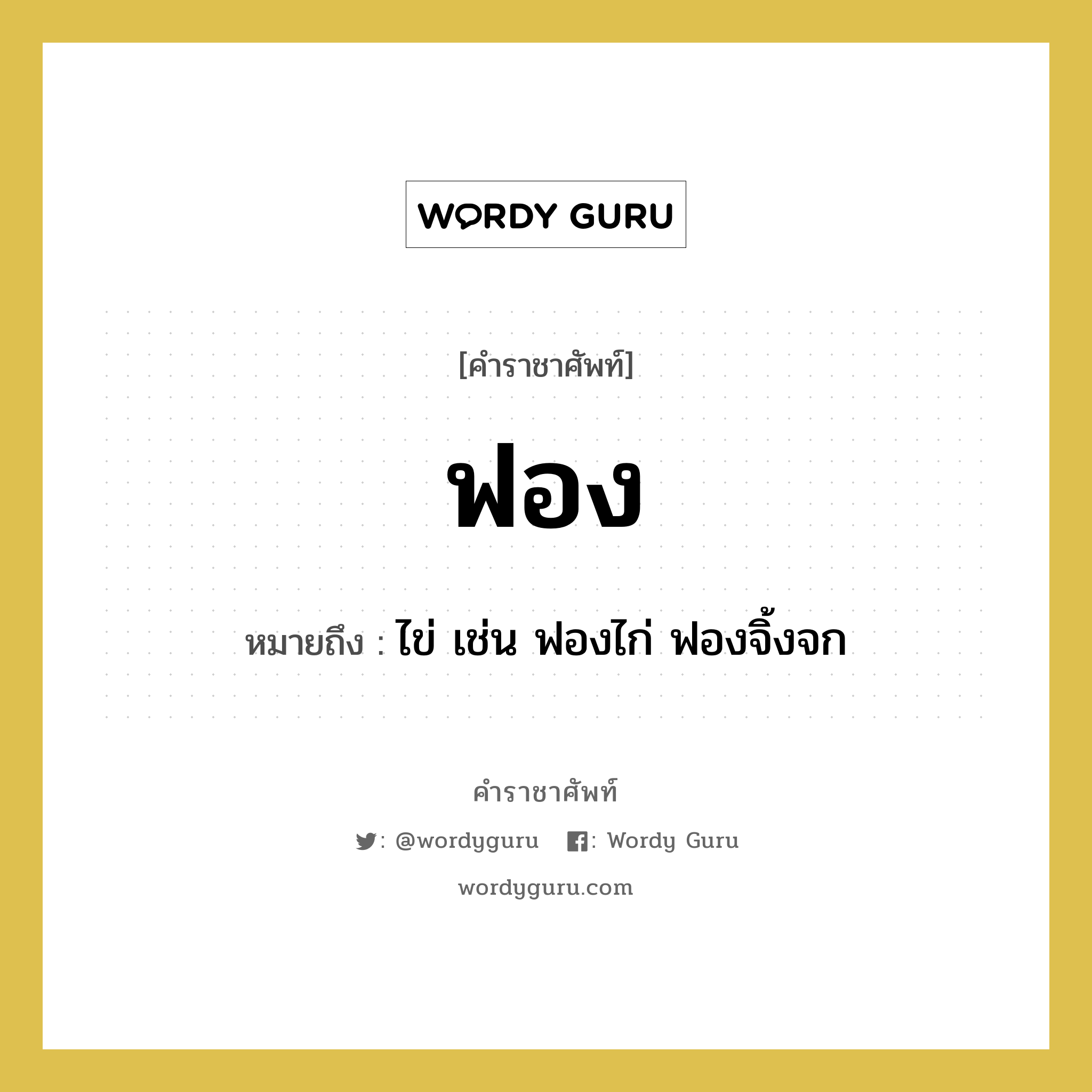 ฟอง หมายถึงอะไร?, คำราชาศัพท์ ฟอง หมายถึง ไข่ เช่น ฟองไก่ ฟองจิ้งจก หมวดหมู่ สัตว์และเบ็ดเตล็ด หมวด สัตว์และเบ็ดเตล็ด