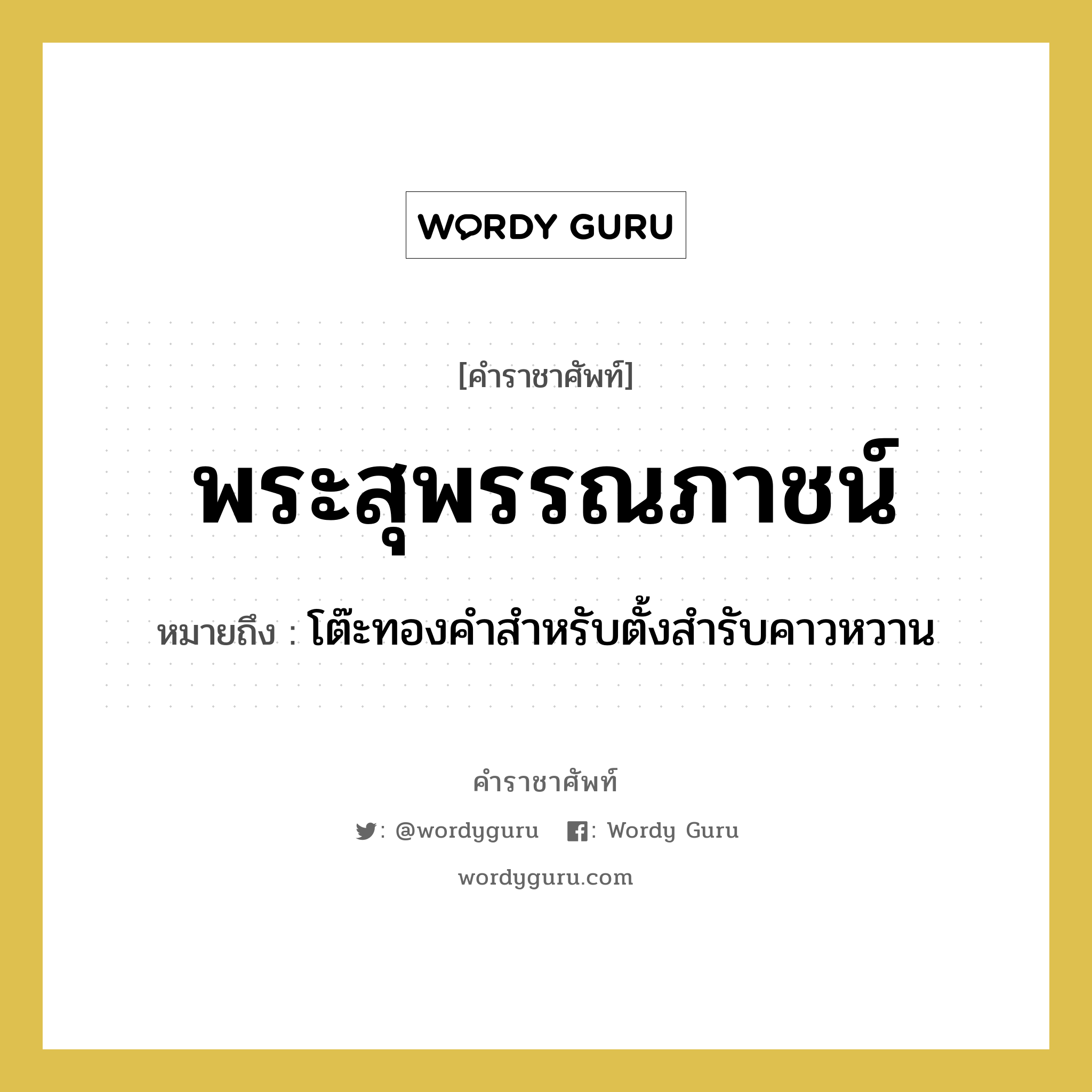 พระสุพรรณภาชน์ หมายถึงอะไร?, คำราชาศัพท์ พระสุพรรณภาชน์ หมายถึง โต๊ะทองคำสำหรับตั้งสำรับคาวหวาน หมวดหมู่ เครื่องภาชนะใช้สอย หมวด เครื่องภาชนะใช้สอย