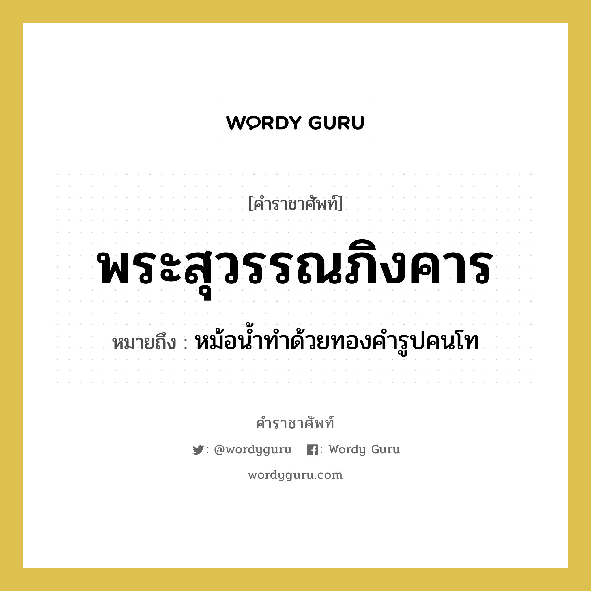 พระสุวรรณภิงคาร หมายถึงอะไร?, คำราชาศัพท์ พระสุวรรณภิงคาร หมายถึง หม้อน้ำทำด้วยทองคำรูปคนโท หมวดหมู่ เครื่องภาชนะใช้สอย หมวด เครื่องภาชนะใช้สอย