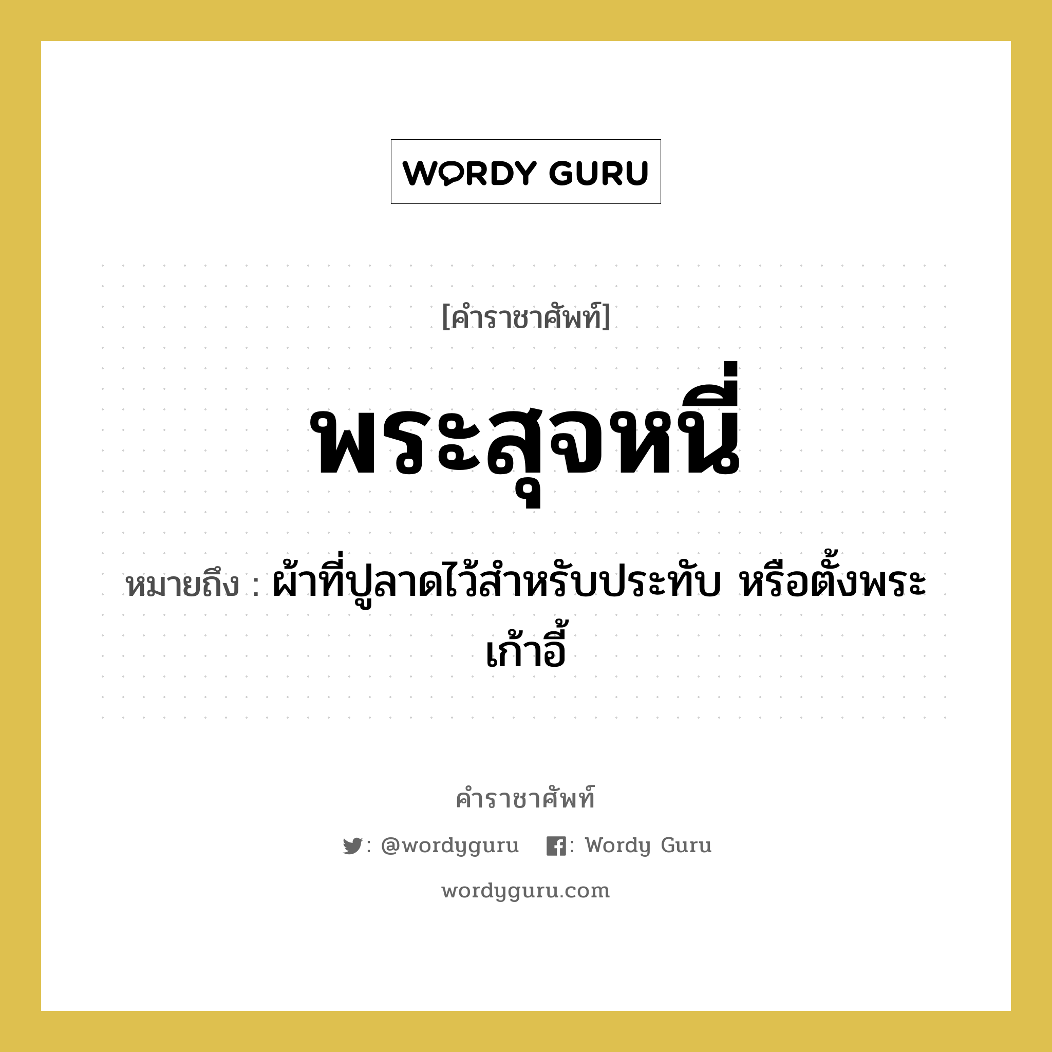 พระสุจหนี่ หมายถึงอะไร?, คำราชาศัพท์ พระสุจหนี่ หมายถึง ผ้าที่ปูลาดไว้สำหรับประทับ หรือตั้งพระเก้าอี้ หมวดหมู่ เครื่องใช้ทั่วไป หมวด เครื่องใช้ทั่วไป