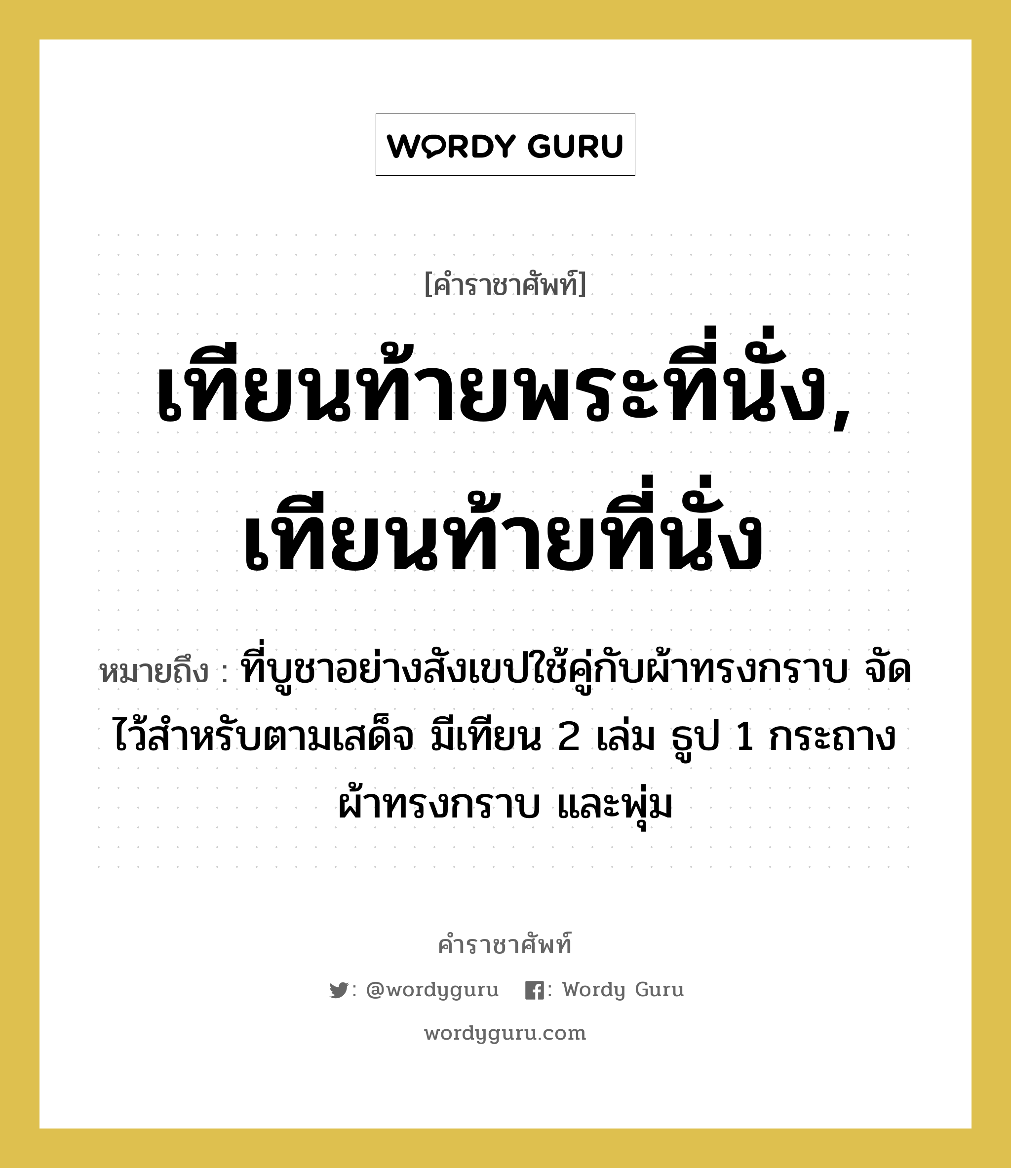 เทียนท้ายพระที่นั่ง, เทียนท้ายที่นั่ง หมายถึงอะไร?, คำราชาศัพท์ เทียนท้ายพระที่นั่ง, เทียนท้ายที่นั่ง หมายถึง ที่บูชาอย่างสังเขปใช้คู่กับผ้าทรงกราบ จัดไว้สำหรับตามเสด็จ มีเทียน 2 เล่ม ธูป 1 กระถาง ผ้าทรงกราบ และพุ่ม หมวดหมู่ เครื่องใช้ทั่วไป หมวด เครื่องใช้ทั่วไป