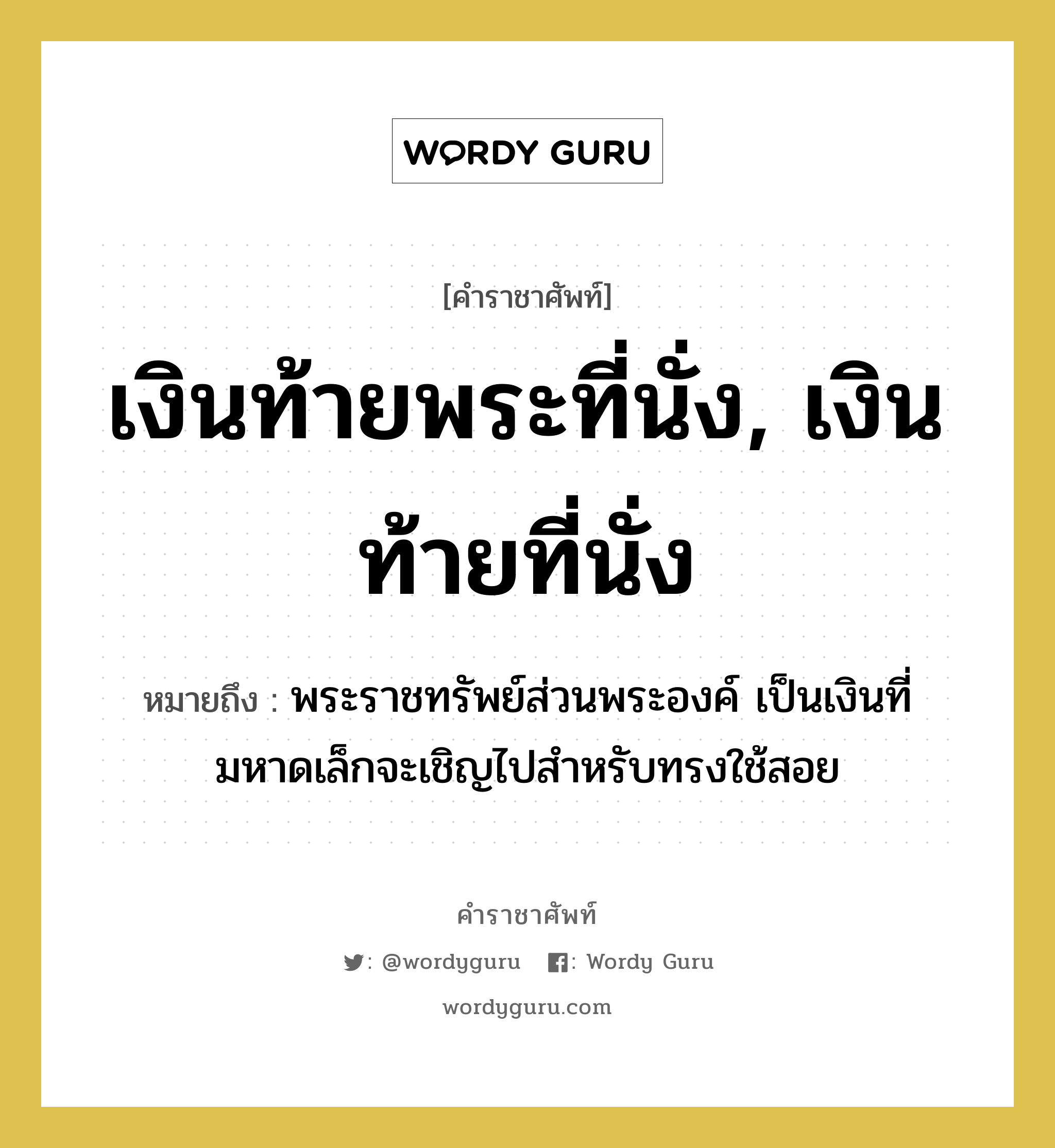 เงินท้ายพระที่นั่ง, เงินท้ายที่นั่ง หมายถึงอะไร?, คำราชาศัพท์ เงินท้ายพระที่นั่ง, เงินท้ายที่นั่ง หมายถึง พระราชทรัพย์ส่วนพระองค์ เป็นเงินที่มหาดเล็กจะเชิญไปสำหรับทรงใช้สอย หมวดหมู่ เครื่องใช้ทั่วไป หมวด เครื่องใช้ทั่วไป