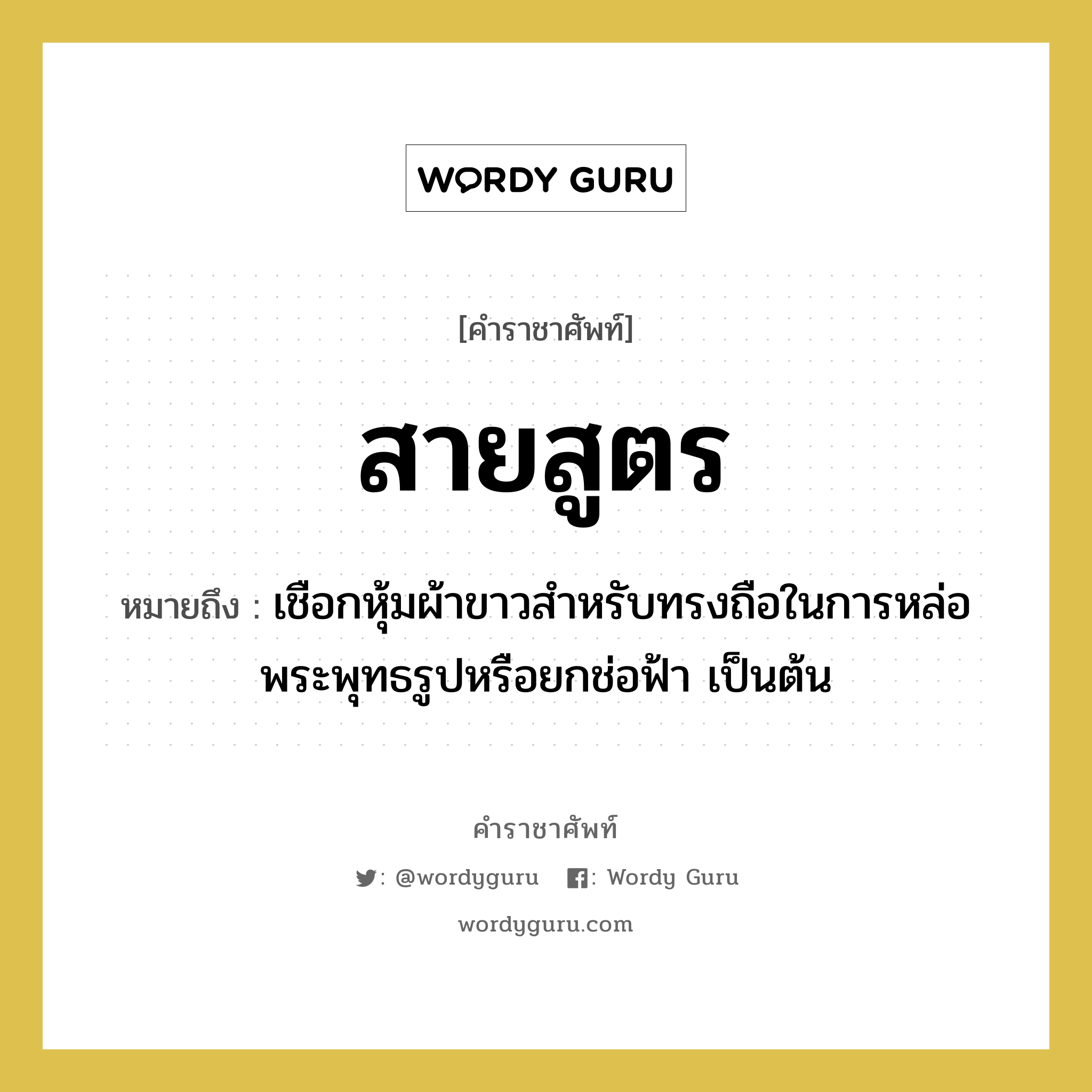 สายสูตร หมายถึงอะไร?, คำราชาศัพท์ สายสูตร หมายถึง เชือกหุ้มผ้าขาวสำหรับทรงถือในการหล่อพระพุทธรูปหรือยกช่อฟ้า เป็นต้น หมวดหมู่ เครื่องใช้ทั่วไป หมวด เครื่องใช้ทั่วไป