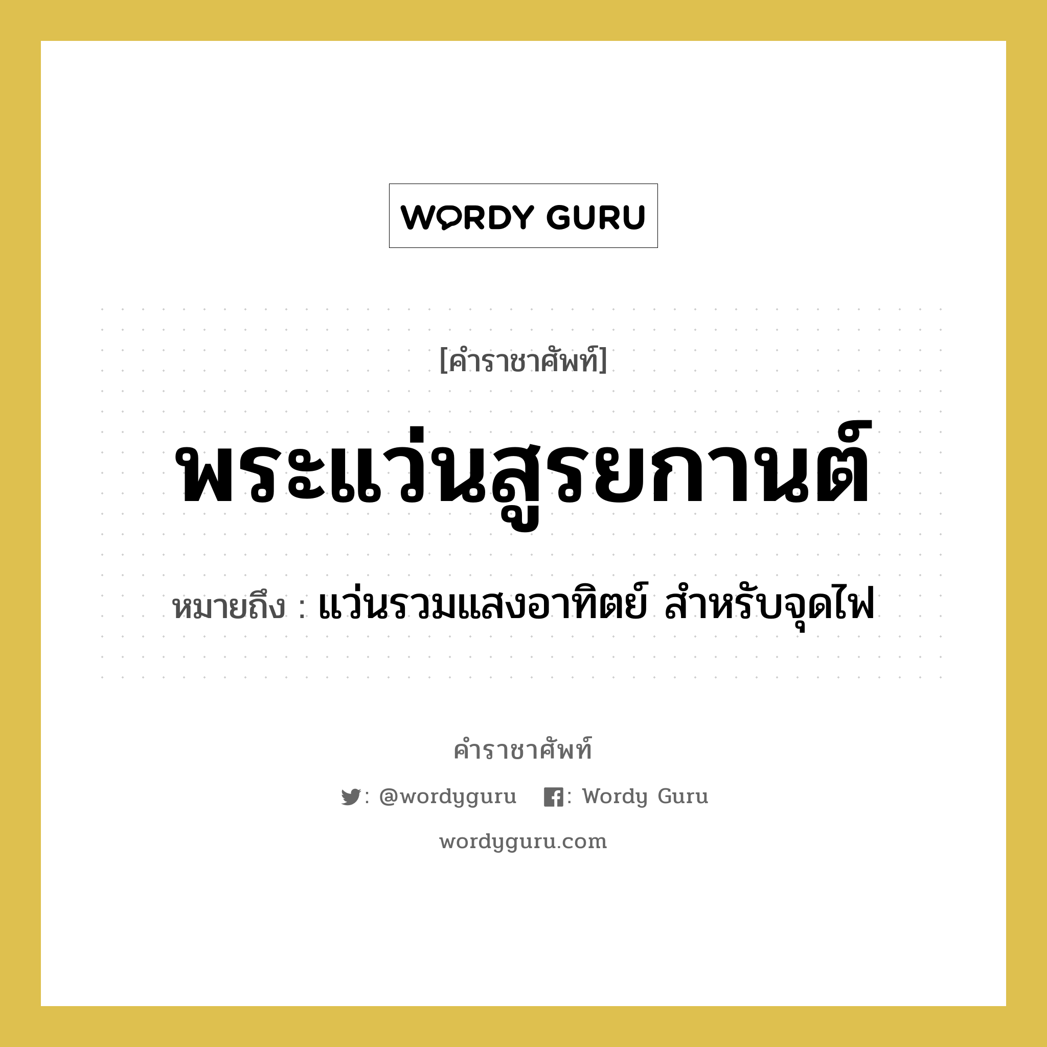 พระแว่นสูรยกานต์ หมายถึงอะไร?, คำราชาศัพท์ พระแว่นสูรยกานต์ หมายถึง แว่นรวมแสงอาทิตย์ สำหรับจุดไฟ หมวดหมู่ เครื่องใช้ทั่วไป หมวด เครื่องใช้ทั่วไป