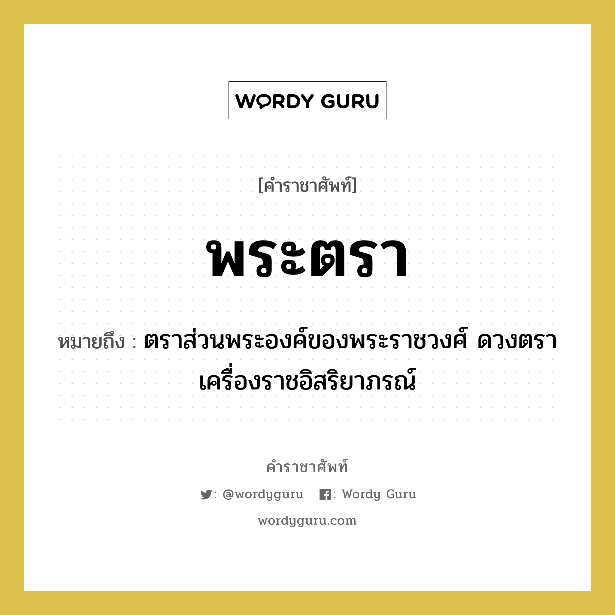 พระตรา หมายถึงอะไร?, คำราชาศัพท์ พระตรา หมายถึง ตราส่วนพระองค์ของพระราชวงศ์ ดวงตราเครื่องราชอิสริยาภรณ์ หมวดหมู่ เครื่องใช้ทั่วไป หมวด เครื่องใช้ทั่วไป