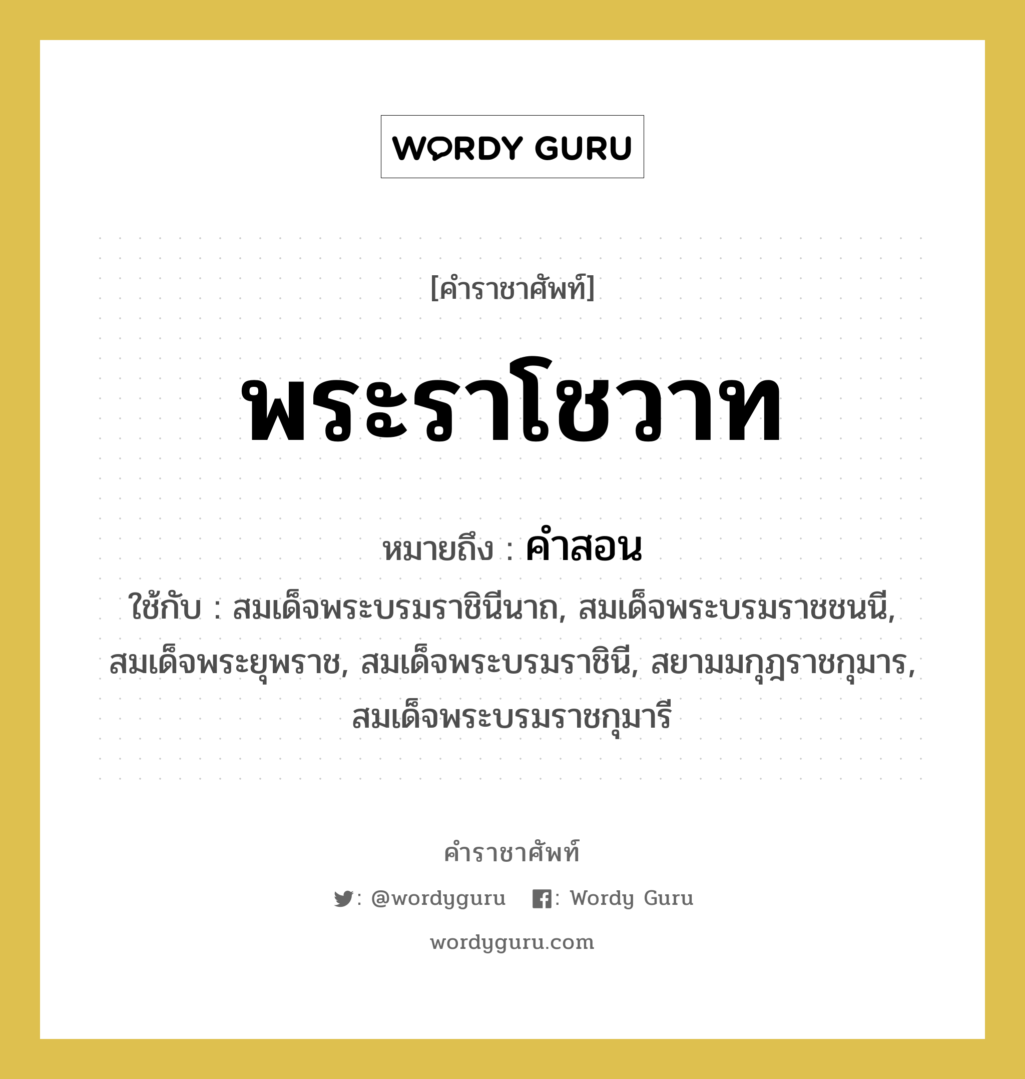 พระราโชวาท หมายถึงอะไร?, คำราชาศัพท์ พระราโชวาท หมายถึง คำสอน หมวดหมู่ กริยา ใช้กับ สมเด็จพระบรมราชินีนาถ, สมเด็จพระบรมราชชนนี, สมเด็จพระยุพราช, สมเด็จพระบรมราชินี, สยามมกุฎราชกุมาร, สมเด็จพระบรมราชกุมารี หมวด กริยา