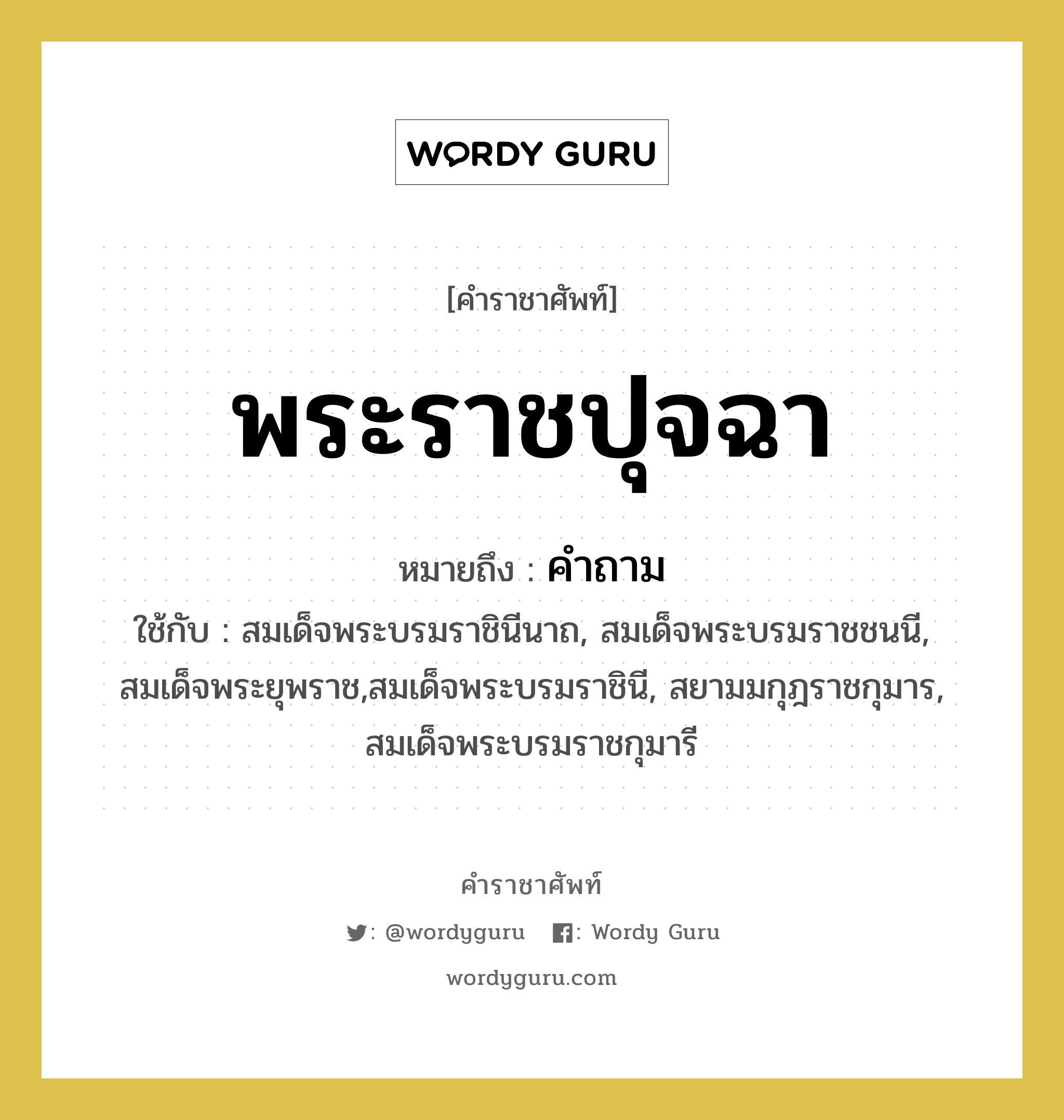 พระราชปุจฉา หมายถึงอะไร?, คำราชาศัพท์ พระราชปุจฉา หมายถึง คำถาม หมวดหมู่ กริยา ใช้กับ สมเด็จพระบรมราชินีนาถ, สมเด็จพระบรมราชชนนี, สมเด็จพระยุพราช,สมเด็จพระบรมราชินี, สยามมกุฎราชกุมาร, สมเด็จพระบรมราชกุมารี หมวด กริยา