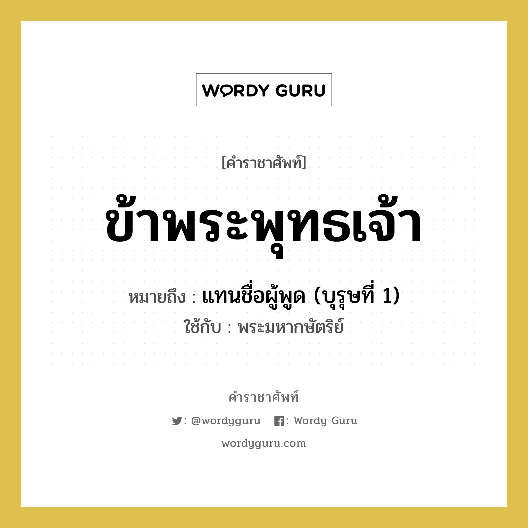 ข้าพระพุทธเจ้า หมายถึงอะไร?, คำราชาศัพท์ ข้าพระพุทธเจ้า หมายถึง แทนชื่อผู้พูด (บุรุษที่ 1) หมวดหมู่ สรรพนาม ใช้กับ พระมหากษัตริย์ หมวด สรรพนาม