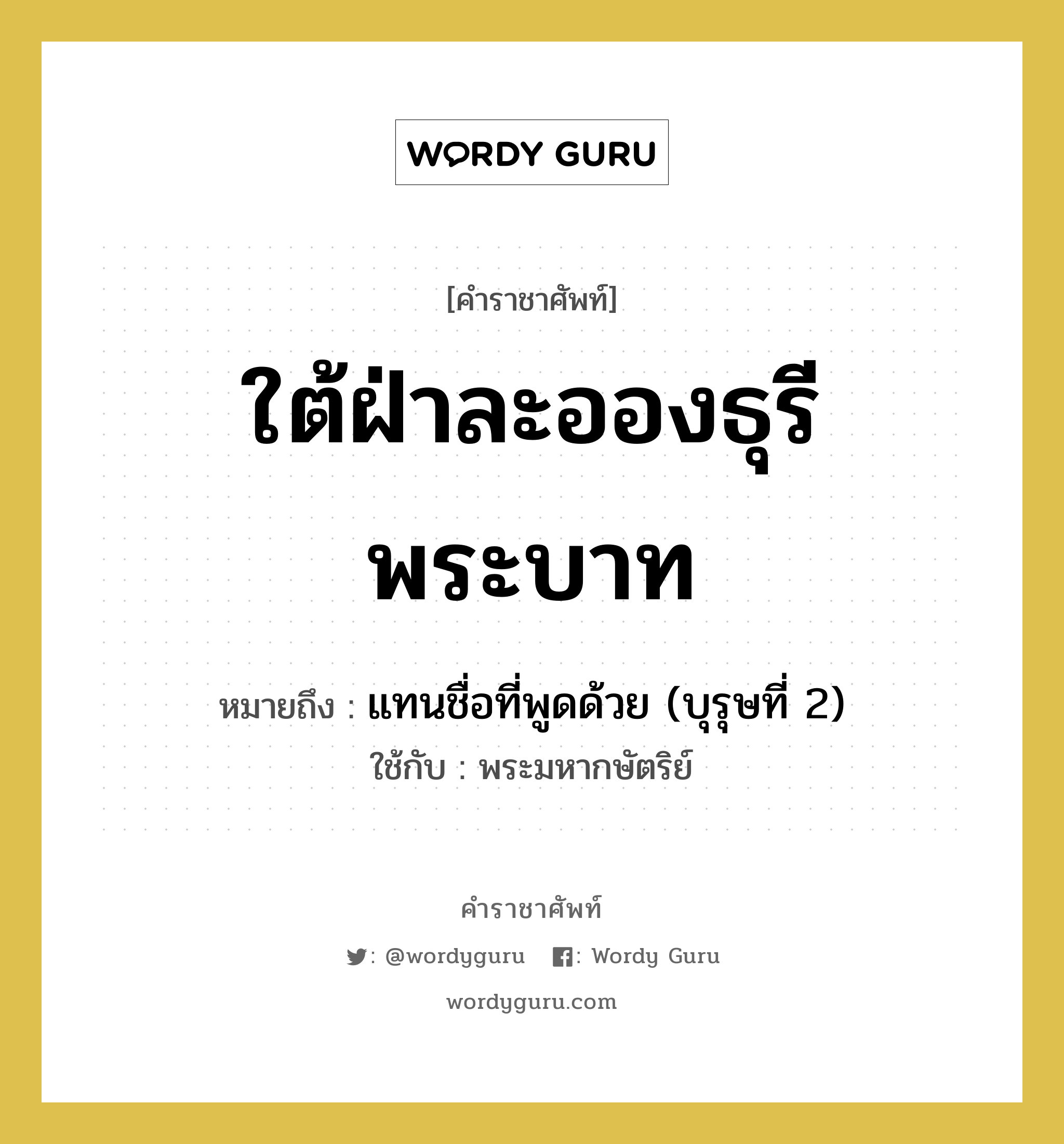 ใต้ฝ่าละอองธุรีพระบาท หมายถึงอะไร?, คำราชาศัพท์ ใต้ฝ่าละอองธุรีพระบาท หมายถึง แทนชื่อที่พูดด้วย (บุรุษที่ 2) หมวดหมู่ สรรพนาม ใช้กับ พระมหากษัตริย์ หมวด สรรพนาม