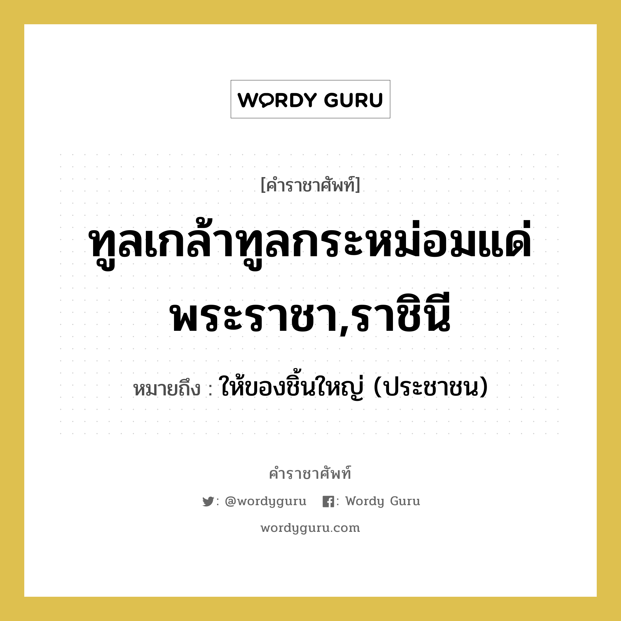 ทูลเกล้าทูลกระหม่อมแด่ พระราชา,ราชินี หมายถึงอะไร?, คำราชาศัพท์ ทูลเกล้าทูลกระหม่อมแด่ พระราชา,ราชินี หมายถึง ให้ของชิ้นใหญ่ (ประชาชน)