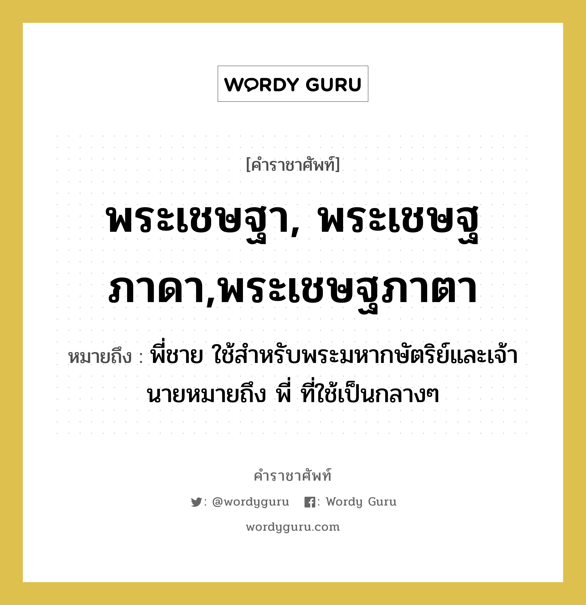 พระเชษฐา, พระเชษฐภาดา,พระเชษฐภาตา หมายถึงอะไร?, คำราชาศัพท์ พระเชษฐา, พระเชษฐภาดา,พระเชษฐภาตา หมายถึง พี่ชาย ใช้สำหรับพระมหากษัตริย์และเจ้านายหมายถึง พี่ ที่ใช้เป็นกลางๆ